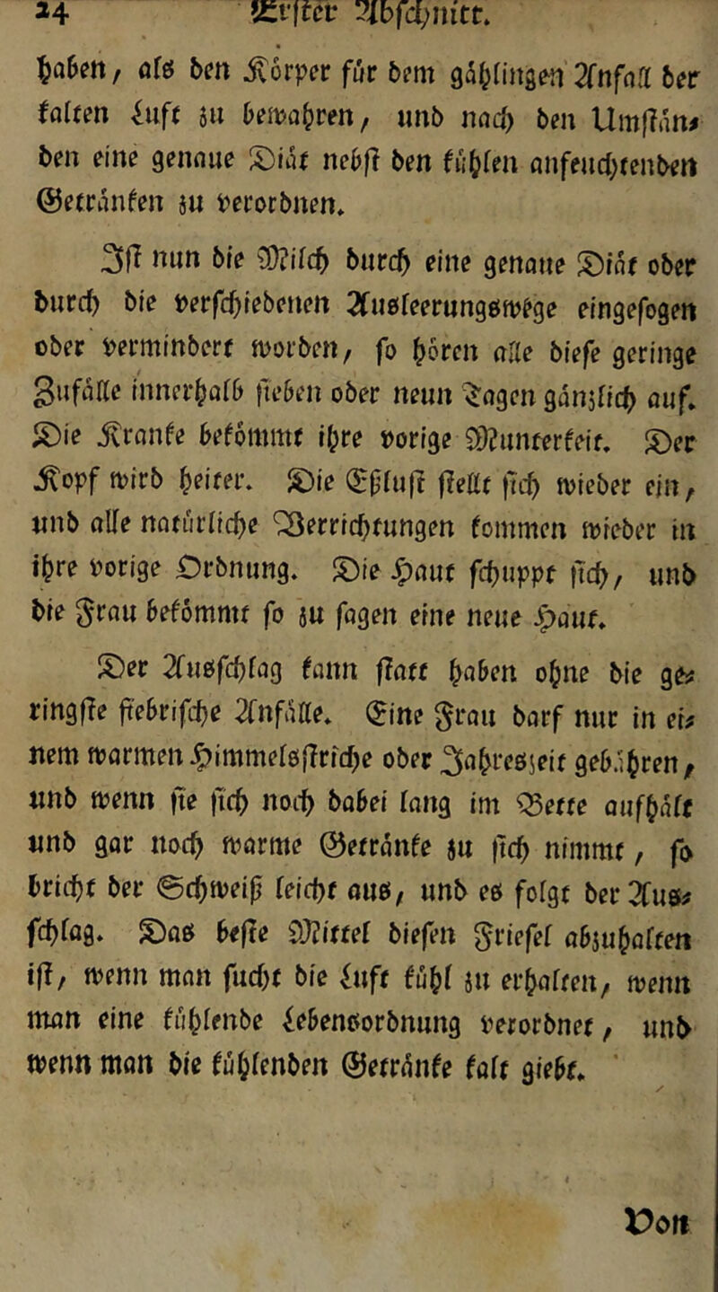 34 f£t1tcv :?lbfd)nict ^a6m, afö bm Körper für bem gdf^dnsen Znfnd bec falten ^uf( j» hembun, imb nadt^ ben Umjlan# ben eine gennue S)idf nebfl ben tii^len anfeud^renben ©etrdnfen j« Perorbnen* nun bre burc^ eine genoue S)lde ober burc^ bie Perfc^tebenen 2fu0feerun9öip?ge eingefogen ober Perminbcrr jporben/ fo ^6ren alle biefe geringe gufdac inner^ora fteben ober neun ^ngen gdnjfld) auf. S)ie ^rcinfe befommr r(;re Porige £0?unferfeif, S)er ^opf tpirb ^eirer. I5)ie (Epluft fiettr ftc^ tvieber ejn^ «nb oUe natürliche '^Verrichtungen fommen ipieber in ihre Porige £)rbntmg* !X)ie J^nut fchuppt fid), unb bie grau bekommt fo ju fagen eine neue ^auf» !Der 7lmfd)laQ (ann f?att traben ohne bie gfts ringfle ftebrifche ^Tnfdae. (^ine grau barf nur in ei# nem fparmen^immeroflrifhe ober ^ahreöjeit gebühren/ nnb tpenn fte fich noch i^ng im Q5ette oufhdfe «nb gar noch fparme ©etrdnfe ju )tch nimmt, fo bricht ber @chtpeif ieicht ans, unb es fofgt ber^fus# fhfag* befle dJlittel biefen griefei abjuhorten i|!/ tPenn man fucht bie fuft fdhi i« erhaiten, menn man eine bdhfenbe lebenoorbnung perorbnet, «nb tpenn man bie ^uhienben ©etrdnfe falt siebte ' l^oft