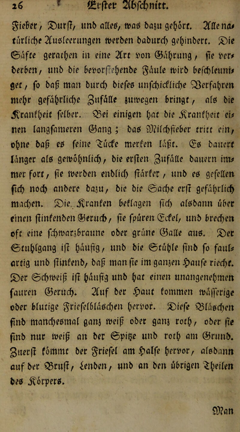 ÜDurjT/ imb nKfö/ waö baju gehört. 2fffenfl# turUcf)e Zn&leeviinsm werben baburc^ ge^inbert. l?)ie (gaffe gerätsen in eine 2Crt i)on ©a^fung, jte mf terbeU/ unb bie Bei>orfre^enbe ^dufe tvirb Befc^ieunt# gef, fo bnp man burc^ biefee unfd)icf{id)e ^erfa^ren me^r gefaBcHdje 3ufätte jumegen Bringf, nfes bie j^ranf^eif felBer. ^ei einigen ^nf bie ^ranf^eif eh nen longfameren (55ang ; baö 9^i(itfeBer triff ein/ o^ne bo^ eef feine '^ücfe merfen [aff. (B& baucrf länger a(ö geivo^nlic^, bie erflen bauern im^ mer fort, fte merben enbfid) frärfer / unb eö gefetten fc^ noc^ onbere baju, bie bie gac^e er|? gefä^rlic^ mac[)en. S)ie,,.^fanfen Beilagen fid) a[ßbann uBer einen fiinfenben^erud^/ fte fpüren gfef, unb Bredjen off eine fi-^mariBraune ober grüne (Balle auö. S)er gfu^fgang ifl l^äufig/ unb bie gtuBIe finb fo faufs! crfig unb flinfenb, baf man fte im ganjen ^aiife riedjf. S)er ©c^meif if? I^äujig unb Bflf unangenel^mert fauren ©erud^. 2fuf ber ^auf fommen mäfferige ober Bfufige ^riefefBlnöc^en ferDor. I?)iefe ^[äe(d)eit fnb manc^eennat ganj meif ober ganj rof^, ober fte finb nur meif an ber ©pi$e unb rof^ am @runb. guerfl fommf ber ^riefel am J^olfe Brrpor, afebann auf ber ^ruft/ ienben, unb on ben öBrigen‘^^eifen beö .^6rper0. C9?an