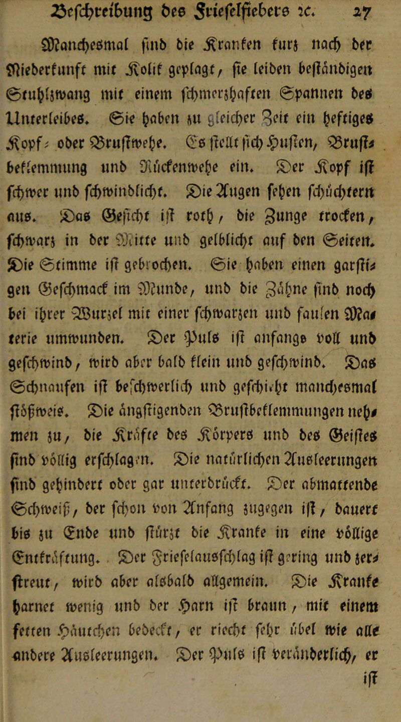 CO?Qnd)eömol |uib bie ^i-dtifen fiirj nocb b« SHi^berfunff mit ivolif scplngt, fie (cibm bcflänbige« 0ni^ljn)flng mi( einem fcbmcrjfjnfeen @}?annen beef Unterieibeß. 0ie ^öbcn äu gleicher 3«’*^ fi» ^eftigeß jitopfi ober ^rufTmeb^ (2:0|Mtfttl)^u|Ien/ Q5rujl^ befiemnnmg nnb Du'icfenme^e ein. iDer ^opf ifj fcf)tvrf «»b fcbttJinbficbr. S)ie 2fngen fe^en fd^ucbtem nu0. ®a0 ©efic^f i}T rot^, bie frocfen, fcbft’flri in ber 9Jiitfe unb gelblic^f fluf ben @eifeit. S)ie (Stimme i|l gebrocb^»« @i« \}nbm einen 9ar(?M gen @ef(^mocf im 9)?nnbe, unb bie finb noc^ bei i^rer OBurjer mit einer fcbtooraen unb faiifen 50?« lerie ummunben. S)et »pu[0 ifl onfonge Poll unb gefc^ttut^b f mirb ober bnlb Hein unb gefd}ivinb. S)flß Schnaufen i|l befcl)mer(iib unb geffbi»^t moncbeemöl flbpmeiß, S)ie cingltigenben ^rujlbeflemmungen nej)# men JU/ bie Jvnifte beö ^orperö unb beß @ei|?eß (tnb PoUig erfc^lag.’n. S)ie noturlic^en 2fu0leerun9ett finb ge^inbert ober gor unterbruift. lijer obmottenbe Sdjtpeip, ber fc^on Pon 2fnffln9 jugegen j|l, bouerr biß 8U (Enbe unb jlürjt bie itronle in eine PoÄigc (EmHi^ftung. . S)er griefeloußfd^lng i|? gering unbjer^ flceut/ tpirb ober olßbolb oUgemein. J?)ie itronlß (jornet menig unb ber .5)flrn i)T broun / mit einem fetten .^outrf)en bebecft / er riecbt febr übel tpie otte «nbere 2(iißleerungen. S)er ^ulß ifl Peionberlic^, er