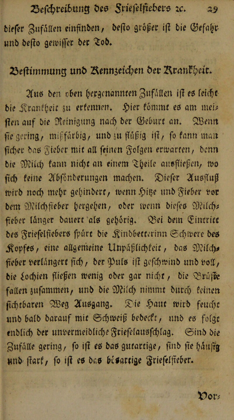 :5e(d)tcibixnQ ic. fciffer einjin&cn, &e(io Qrö^ei: ifl bic ©efnf^c- unb bcjlo geivijfec bep ^ob* :öe(limmung unö Kennzeichen öet: Krnnfh^t:» 3fitö ben eben ^eräcnonnrcn 3«ft^Äe.n l|l eö feilet bie ^ranf^eif 511 erfmnm, ^ier fommt eö am mei^ flfit auf ble iKn'nigung nach ber ©eburf an* QBenit fie gering/ mipfarbig, «nbsufTupig i)t/ fo fann man flc^er bnö lieber mi( aU fejnm gofgen erivarmi, benn bie fann nid)t au einem “^^eile oneftiepeU/ mo fic5 feine 2fbfcnberungen madjen. S)iefcr 2fußjTup[ mirb noc^ me^r gef;inberf/ menu^i^e imb lieber t'oe bem ü)idcbji'eber (jerge^eU/ ober menn blefeö 93?»Iih^ ftebec länger bauert'alö gehörig, 'i^ei bem (Jintritc beß ^riefelfteberß fpurt bie ^inbbetterinn Sc^njerc beß Kopfes / eine ottgemeine Unpaplid^feit / baß £0?i(cf)# fteber periängert jid;, ber ^uiß i|T gefd)n?inb unb Poff, bie loc^ien liefen menig ober gar nicht / bie v^ruflc fatten sufommeu/ unb bie ^Üiilcfy nimmt bucf5 feinen ftc^tbaren 9Beg 2Cußgang* !?ie ^aut mirb feud?t unb baib barauf mit ©ihmei^ bebeeft, unb eß folgt enblich ber unpermeibliche ^tier^fflußfd^lag. 0inb bie ^ufäae gering, fo ijl eß boß gutartige, ftnb liehaujtg «nb ffarf, fo i(l eß baß btßariige griefeljTeber.