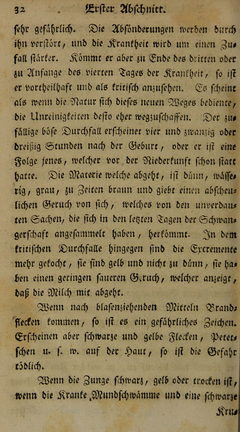 3^ . {Crjlci: f^^i* 2C6f6nberungfrt it^erbcn burc^ i^rt^crjlort, «nb bi'c jtrönf^eit n>irb um einen fall flarfer» ^6mm( et aber ju (?nbe beö briften ober ju 2lnfange beö inerten '$'ogeö bec ^rnnf^eif, fo !|i er Dortbei({;aff unb als fritifc^ anjufe^en. <5:0 fc^eint alö wenn bie ?Ratur ftc^ biefes neuen QBcgeg bebieiue, bie Unreinigfeiten beffo e^er tt)egiufd)a|fen. ^er iii# fällige büfe S)urcl)fall erfc^einer i)ier unb siranjig ober breipig 0funben nac^ ber @eburt / ober er l(? eine (^olge |eneö f welcher i>or ber ?Rieberfunfr febon ftatc ^atte. !5)ie 9}Jaferie melc^e obge^f, ifl bünn, mtSjfe# rig, graU/ ju feiten braun unb giebt einen abfi'^eiu lieben @erucb l)on jlcb / trelcbeö ton ben unrerbau^ ten @acben/ bie fteb in ben leljfen ^agen ber @cbn?an^ gerfebaft angefammelt b^iben / b^r^ommt. fritifd)en S)urcbfalle hingegen finb bie (Ejecremente mehr gefoebt / fie ft'nb gelb unb nicbf äu bünn/ ben einen geringen faueren ©erueb/ weichet anieigt, bap bie 3)?ild) mit abgebf» <2l3enn nad) blafenjiehenbett ^lOJittelit ’l^ranb^ flecfen fominen/ fo if? eö ein gefabrlicbeö geicbeiu ©rfeb^inen aber fd)tt>arie unb gelbe gleefen, ^etet# feben u. f» n>» ouf ber J^aut/ fo ift bie ©efa^r toblicb» '333enn bie ^unge febmorj, gelb ober troefen i|T^ wenn bie ilranfe ^^unbfd;tvümme unb eine febmarie j\ru#i