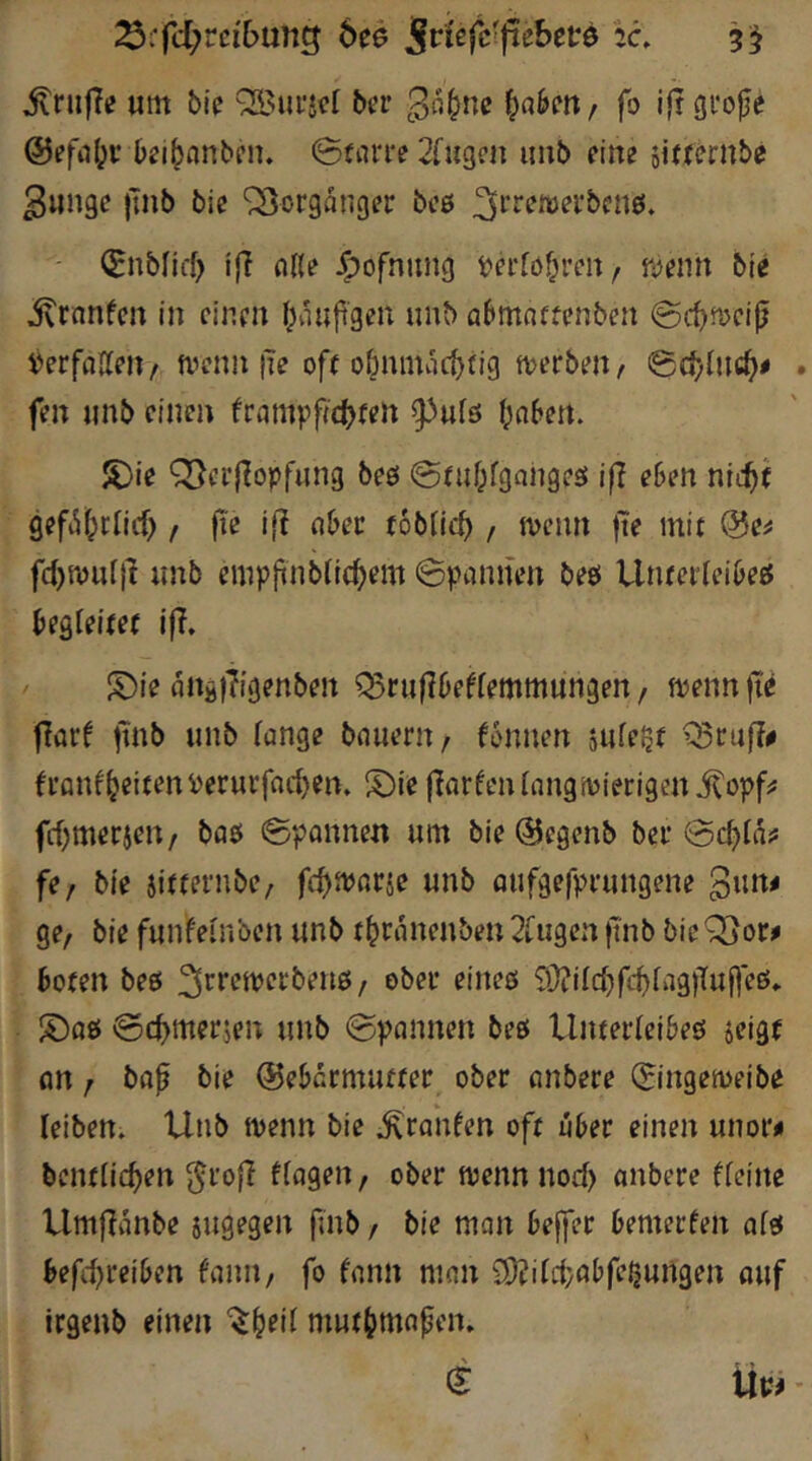 ^rfd;rci'6uii3 6e6 3^ ^ruf?e um bie ‘SBui'icI bcr ^a^iu ^«k»/ fo ijrgrofje @efii(ji: Dei^nnbcn. 0(rtri-e 2rugcn unb ein? 5i«ernbe ^unge )]nb bic Vorgänger bcß ' (Enbliff) ijT oKe ^ofnung ijd'fö^ren ^ njenn bie itranfen in einen l^onfgen nnb a6mnffenben 0rf)n>ciß Verfallen/ tvenn |ie off obnina(t>fig njerbeit/ ©c^hic^# . fen iinb einen frampfic^fen ^ufs f^abett. S)ie Q5ci‘|^opfnng beß 0f«f;fgnngeß i|T e6en nic^f gefi^^dicf), fic i[? nbec fobHc^ , n)cnn |te mit @e^ fd)n)ul|l nnb empjinbfic^em Spannen beß Utifei'Ieibeß tegleifef ifT» S)ie angfTigenben Q5riifI6ef(emmungen, fvenn jte ffarf ftnb unb (ange bouern, fonnen sufegf fi’flnf^eifenPerurfac^en, flarfcnlangmiecigm^opf^ fcfjmerjert/ baß Spannen um bie®egenb bei* fe, bk aifternbe, fc^tvatk unb aufgefpeungene ge/ bie funfeinben unb f^ranenben 2iugcn |Tnb bie^or^ bofen beß obec eineß ?ü?iId)fcf)rag)Tuf]eß* S)aß @c^merjen unb Spannen beß llnfer(eibeß jeigf an / baf bie ®ebcrmuffer ober anbere S'ngemeibe leiben. Unb menn bie .^raufen off über einen unor« bcnftic^en ^ro(I ftagen/ ober njennnod) anbere ffeine Umfianbe 5ugegen fmb / bie man bejfer bemerfen afß beft^reiben fanu/ fo fnnn man £0?iid;abfe5un9en auf irgenb einen '$:^eil muf^mapen. (t Üvf ’