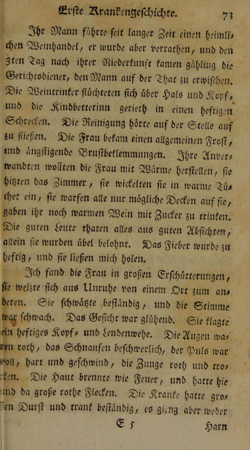 ?3?rtnrt fii^rfe fcK fnngcr geif citteft d)en ‘233cln^nnbcr/ er jvurbe abet ^enati^ciXf iinb beit Stcn md) i^rer ^lieberfunft feimen gnt^fing ble ®mi1)t&biencr, bc»?S?ann auf ber ju crit>ifr^fin S3ic -:Ji3cinfrlnfcr jTijc^fcfeit jtcf> über J^a[& unb iinö bie ^inbberterinit geriet^ in einen ^efrigrn ed^recfein S){e Steinigung ^6rfe auf ber etcUe auf 6u fiiefein 5)ie ^rau befam einen attgemeinen ^roff, nnb angjligenbe ^ruflbeffemmungen* ^f^re 2fniieriJ mnbtm ttjoilfen bie §rau mit QBarme ^erflelTen, fie gißten baö ^immer, |Te micfelten fte in marine f^er ein, fte marfen alte nur m6grid)e S)ecfen auf |te, gaben i&r nocf> marmen QBein mit guefer 511 trinfein S)le guten teilte traten alTeö auö guten 2(b)icöten, oßein fie mürben m belohnt* S)a& gieber mürbe jn f;cffig / unb |Te fielen mic^ ^ofen* 3(t) fanb bie ^rau in großen (^rfc^ötterungen, fie meljfe ßc^ aiw Unruhe i>on einem Ort mm am bereit, eie fc^mdete beffanbig, unb bie ©timme mqj’ fe^mar^. !Oa0 ©efic^it mar gfu^enb. @ie ([agte ein ^eftigeß ^opf# unb ^enbenme^e. ^ie2£ugen ma^ ren rot^, bag ©cfinaufen befc^merfic^, ber ^ufö mar k^oa, ^art unb gefef^minb, bie ^unge rotf; unb tro^» 'Jen, S)ie ^aut brennte wie (Reiter, unb ßatte ^ie mb ba grofe rot&e ^reefen. S)ie jtronfe fpatte gro^ üen S)ur|l unb tranf bef?t^nbig, eö güng aber meber ^ r Jparn