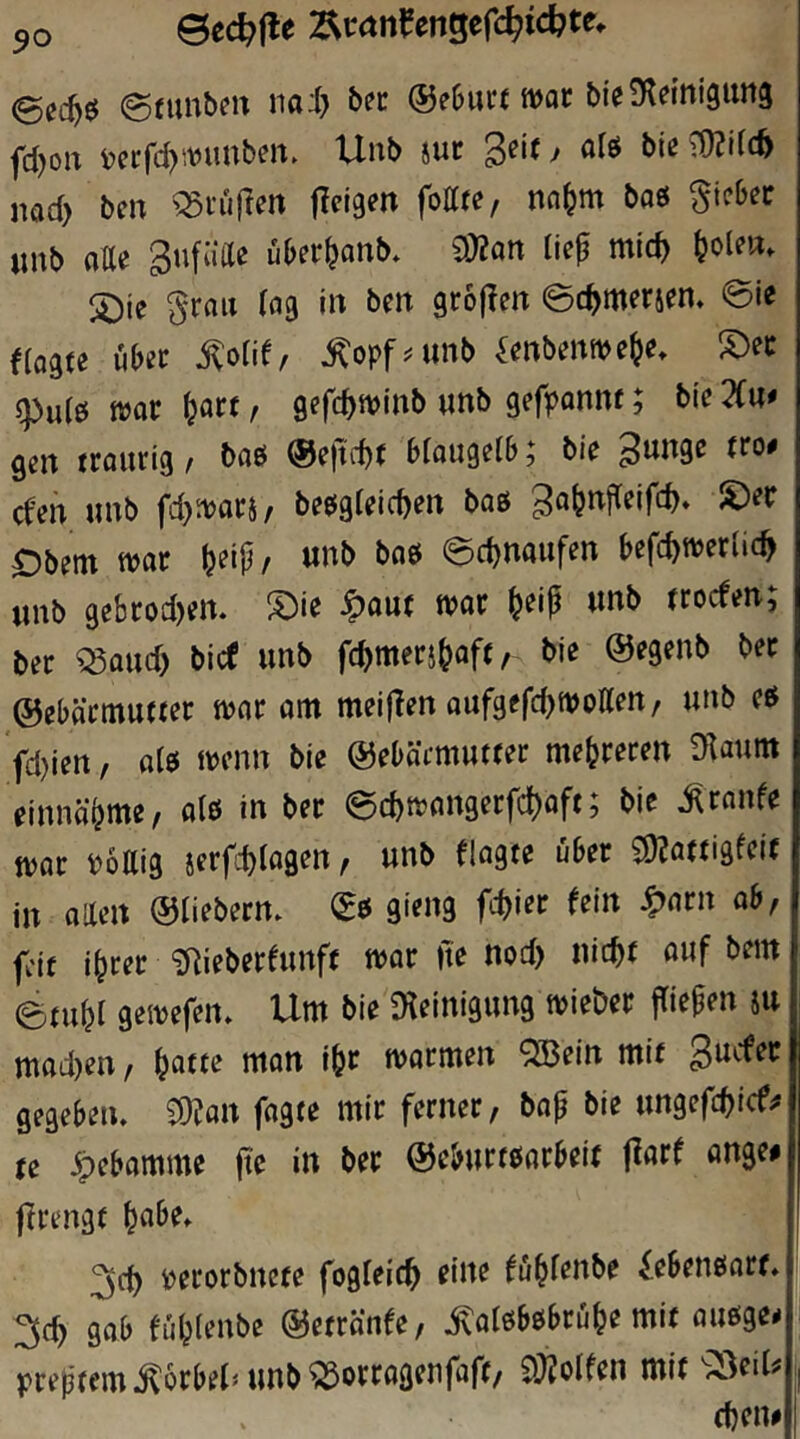 (gfimbm ©eOurtttJoc bteü^einigung fd)ou i)ct:rd)tt)unben. Unb jut Seit y alö biß ^if(^ nad> bßn ^niften jlcigßn fottte, na^m baß giebec «nb fltte über^onb* 9}?on lief mic^ ^oleu. 2)ie ^raii (flg in ben grojien ©c^merjen* 0ie Ha^u über ^oiie, ^opf^unb ^cnbeitme^e, !^ec ^u(0 war ^art, gefc^winb unb gefponnt; bic 2(«< gen traurig t baß ©eftcbt biaugßlb; bie ä'en unb fd}wars, beßgieid)en baß ga^njTeifc^* Dbetn war ^eip/ unb baß ed)naufm bßfc^werlic^ unb gebrod)ßm !Die ^aut war ^eip unb trocfen; t>er Q3aud) bicf unb fc^merj^aft, biß ©ßgßnb bßr ©ßbäcmuttßr war am mßiflßn aufgefdjwoHßn, unb cß fd)ißn, olß wenn biß ©ßbärmuttßr mß^rßrßn £Raum ßinnö^mß, alß in bßr 0d)wangßrfd)aff; bie Traufe war Pöttig ißrfd)lagßn, unb flagte übßr S)?attigfßit in allßn ©lißbern. (Eß gi^ng fd^ißr fßin ^arn ab, feit i^rer ^Rißbßrfunft war itß nod) nic^t auf bem etu^l gßWßfßu» Um biß D^^ßinigung wißbßr jTiß^ßn ju niad)ßn, l^attß man i^r warmßn ^ßin mit gegebßu. 50?an fagtß mir fßritßr, baf biß ungefc^ief^ tß Hebamme jtc in bßr ©ßburtßarbßir jlare ange# firrngt ^abe. 3d) pßrorbnßtß foglßic^ riuß fü^fßnbe £ßbßnßarf» ^ci) gab fü^ißnbß ©ßtränfß, ^alßbßbru^ß mit außge* i pretjtßm^orbßlamb^orragßufaff, SJJoifen mit , . eben#