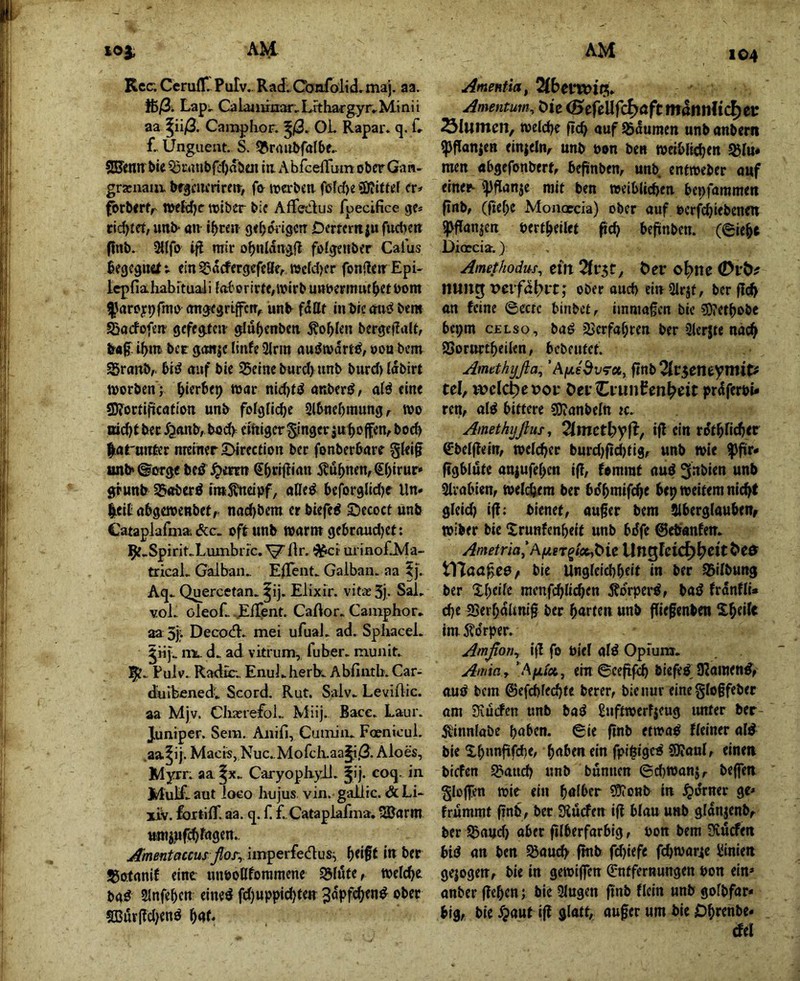 104 Rcc. Ccrufl*. Pulv.. Rad.Canfölid^maj. aa. floß. Lap;. Calainrnta'^Lrthargyn.Mtnii aa ^ii/3. Cainphor. ^ß. Oi. Rapar. q. f» L Ungueiu. S. 5&rniU>fa[be^ SBittir ^ie ta AbicefTum ober Ga n- grxnaui. bfgcucrirfir, fa trorbeii fßfd)« fr# fbrb<rfr wcfdje tvlber bif Affedus fpecifice ge# cid)tef, unb- an geborigctr Derternju fud>en finb. 2l{fo ifl mir obnldngfl foigettber Calus fiegegiMit ein ^acfergefeSe, tucfdjer fonflen^Epü icpfiahabftua]! foberirte/ivirb unt>epmuf^>etbom l’iaroypfmo (mgegrtjfctr^ unb fäüt Inbiemif^bem Sacfofen gcfegtcir glu^enben bergeiTuU, ir«f. ibm bet gonje linfe 2lrm auötvdrtö, »on bem SSrcinbr biö mif ble Seine burd) tinb burd){dbirt worben j ^lerbep war nid)t»J anberö/ afö eine 9)?orlification unb folgficb^ Sl^nebmungr wo bec^janb, bod> elhigerSinger3ut)offen,bod) liat'unter nremerSMrection ber fonber&arr §Iei§ imb«@iyrge beö\^ennt Sbci#l«n 5?ü^nen, Sbirur* gpunb S«bcrö IntÄneipf, aße^ beforglidje Un# leitabgewenbef,. nad)bem erbiefe^ Secoct ünb Cataplafma. &c. oft unb warm gebcaudjet: 9f-Spirit.Luxnbri'c. ^ flr. urinof.Ma- tricaL Galban.. ElTent. Galban. aa |j. Aq.- Qu^ercetan. |ij. Elixir. vitjeSj- Sal. vol. oleof. .^iTent. Caßor. Camphor. aa 5j:- Decod.- mei ufual. ad. Spliacel. mL d. ad vitrum, fuber. munit. Fulv.. Radür. EnuLherb. Abfintb. Car- duibenedv Scord. Rut. Salv. Leviflic. aa Mjv. Cliierefol- Miij. Bacc. Laur. Juniper. Sein. Anifi, Cuiniiu Foenicul. .aa^ij. Macis, Nuc.,Mofcli.aa§i.G- Aloes, Myrr. aa Caryophyll. |ij. coq. in Mulf. aut loeo hujus vin. gaJLlic. & Li- xiv. fortilT. aa. q. f. f., Cataplafma. Söarm umjufc^fagen., j^mentaecuf ßor.,Jinperfe<flüS:, ^)eift In ber Sotanif eine unboßforamene Slufe, welche baö SJnfeben eined fd)uppid)ten Sßurpd^enö ^gf. ^menfia, 2lbcVWiPi* Amentmn., öie <5efeUfcJ>öft mditnlicJjei: ^lumctif welche fleh auf Sdumen unb anbent ^flanjen elnjeln;^ unb pon ben weiblichen fdln* raen öbgefonberf, befinben, unb. eneweber ouf eine^ ^flanje mit ben weiblichen bepfammen finb, (fiehe Moncrcia) ober auf ocrfchiebenen ify^fanjen öerthellet fich beftnben. (6lehe Dioccia.) Amethodusy ein t>er o^ne 0vt>f nuntj t>cifdl?rt,' ober ouch ein Slrjt, ber fl(^ an feine (Beete binbet, iinmagcn ble ?0?ethobe bepm c£Lso, baö Verfahren ber 2lerjte nach SSorurtheilen, bebeufet. Amtthyßa.,'Aytedv^x, ftnb%V^emymiU tel, welche voir Oei CvunPen^eit prdferbi» ren, ol^ bittere ?Dianbeltt tc. . Ainethyjhs, Tlmctlyyii, ijl ein rdthfichtt gbelfleln, welcher burdjfichfig, unb wie ^^r* figblute aniufel>en iß, fommt aüö ^nbien unb Arabien, welchem ber bo'hmifche bep weitem nicht gleid) iß: bienet, außer bem Siberglaubenr wiber bie Srunfenheit unb bdfe ©eb'anfeir. Anietria‘Af/,eT^iotyt>ieUnQfeid^b^itbe0 tl7aaßc0^ bie Ungleichheit in ber Silbung ber Xheile mcnfchlidjen Äorperö, baö frdnfli* (he ISerhdliniß ber harten unb ßießenben ^hei^t im5?drper. Amßott., iß fe biel alö Opium. Anita f ein ©eeßfeh bießg: U^amen^, auö bem ©ef^fechte berer, bie nur eine gloßfeber am Siuden unb baö ßnftwerFjeug imter ber Äinnlabe haben. 6ie ßnb etwaö Heiner aW bie Xhnnftfehe, hnhenein fpihige^ SJianl, einen biefen Sauch unb bunnen ©djwanj, beffen gießen wie ein hniPer ^Ellonb in jgiornec ge# frümmt ßnb, ber Siuden iß blau unb gidnjenb, ber Saud) aber ßlberfarbig, Pon bem Sfiucfen bid an ben Saut^ ßnb fd)iefe fchwar^e liinien gezogen, bie in gewißen Entfernungen pon ein» anber ßehen j ble 3iugen ßnb Hein unb gofbfar* big, bie Jjauf iß glatt, außer um bie Öhtenbe» (fei