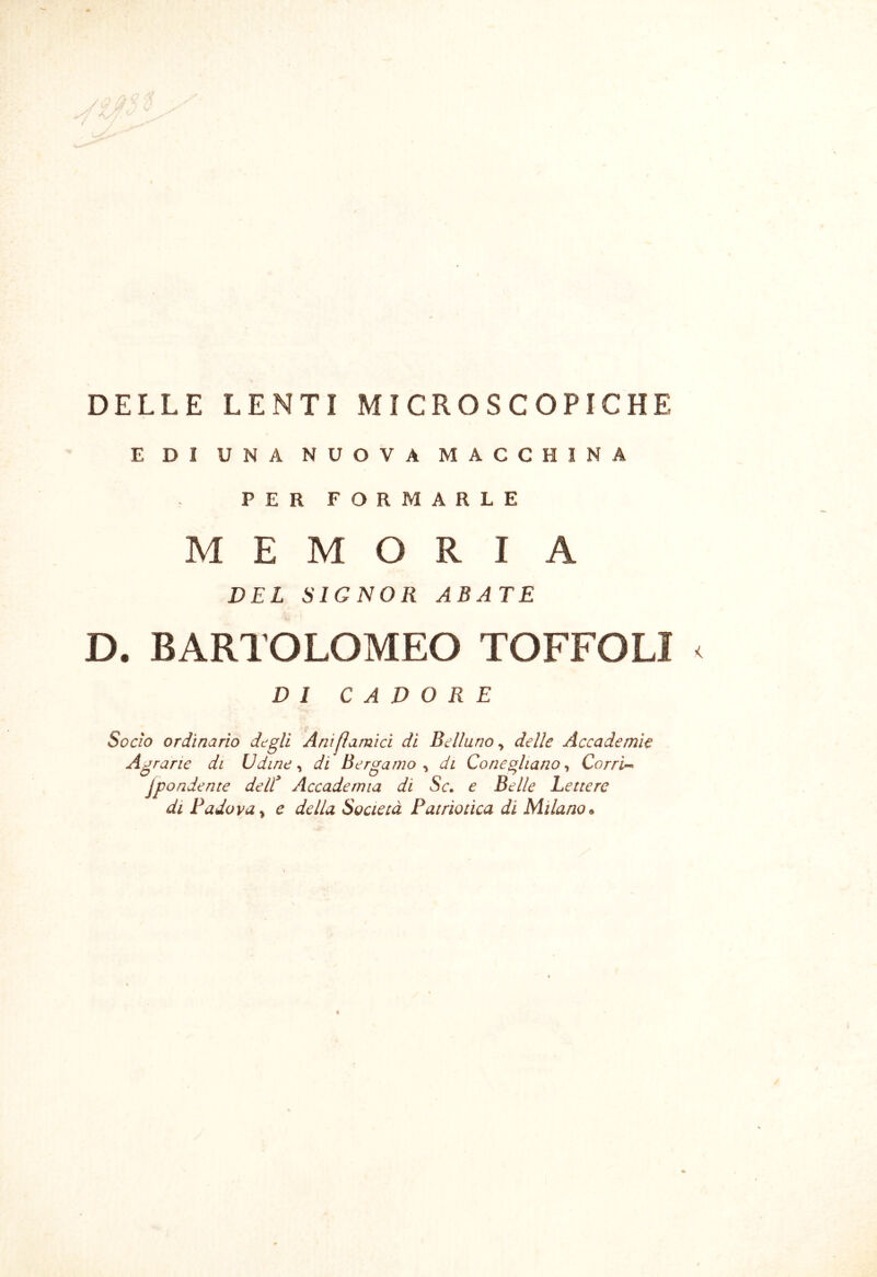 E DI UNA NUOVA MACCHINA PER FORMARLE MEMORI A DEL SIGNOR ABATE D. BARTOLOMEO TOFFOLI < DI CADORE Sodo ordinario degli Anilìamìd di Belluno^ delle Accademie Agrarie di Udine ^ di Bergamo ^ di Co ne gitano ^ Corri-^ jpondente dell^ Accademia di Se, e Belle Lettere di Badava^ e della Società Patriotica di Milano*