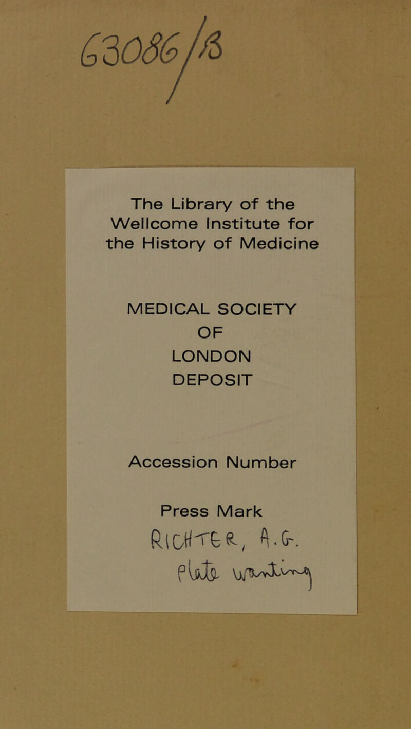 The Library of the Wellcome Institute for the History of Medicine MEDICAL SOCIETY OF LONDON DEPOSIT Accession Number Press Mark RlOH'Ttg-, iG-.