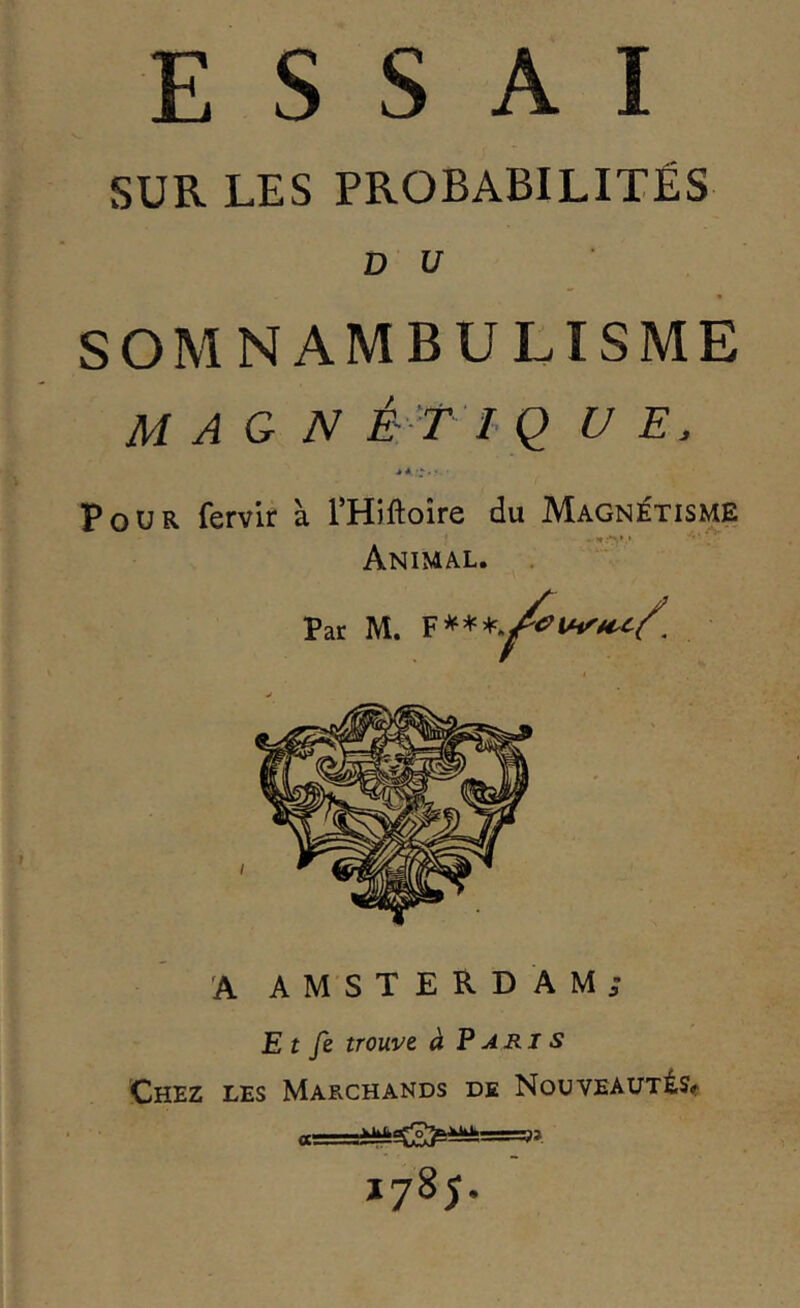 ESSAI SUR LES PROBABILITÉS D U SOMNAMBULISME M A G N àTl QUE. A AMSTERDAM; Et trouva à Paris Chez les Marchands de NouvEAUTÉSf Ï78J.