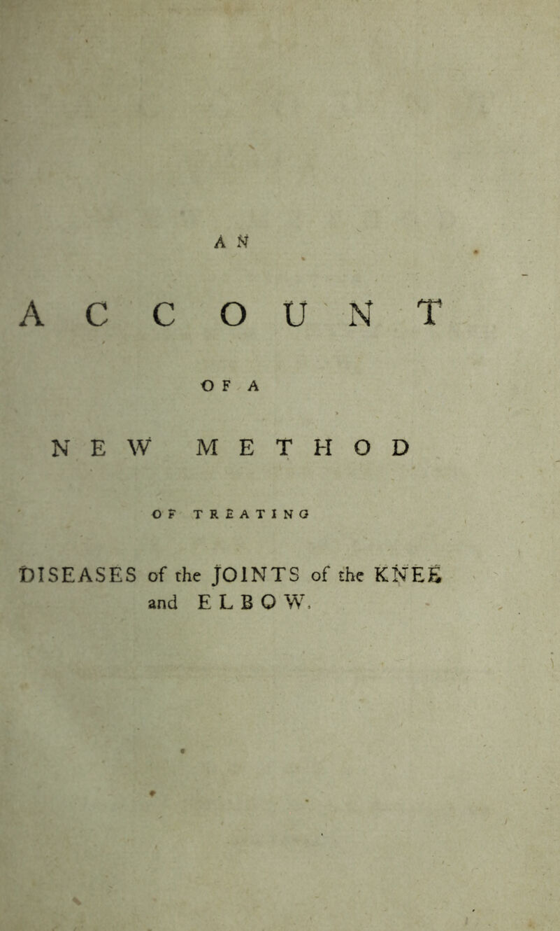 A N ACCOUNT O F A NEW METHOD OF TREATING DISEASES of the JOINTS of the KNEE and E L B O W,