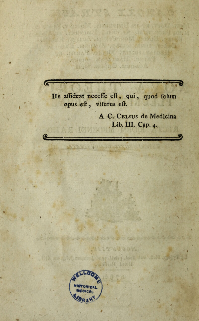 Q> ' ''' ' ' ^ t ^ Ille affidcat necefFe eft, qui, quod folum opus eft, vifurus eft. A. C. Celsus de Medicina Lib. III. Cap. 4. • ^ i