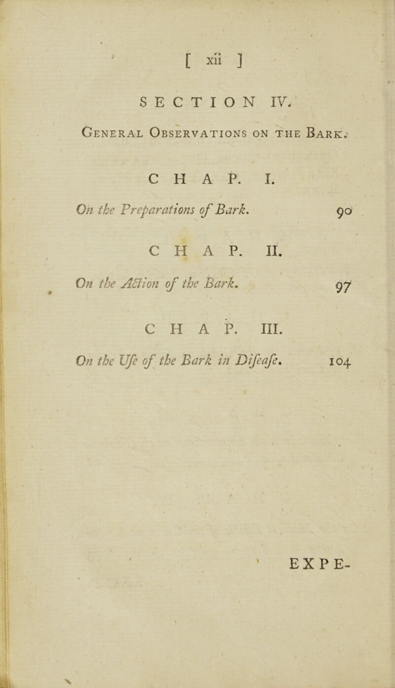 General Observations on the CHAP. I. / On the Vreparations of Bark, V CHAP. II. . I On the Adlion of the Bark, CHAP. III. On the life of the Bark in Difeafe. x Bark.- 90 97 104 EX P E-
