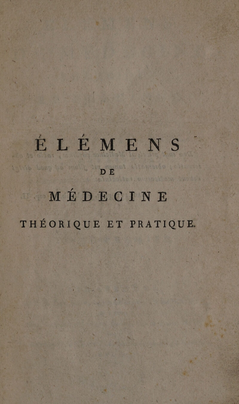 ÉLÉMENS D E | MÉDECINE. THÉORIQUE ET PRATIQUE.