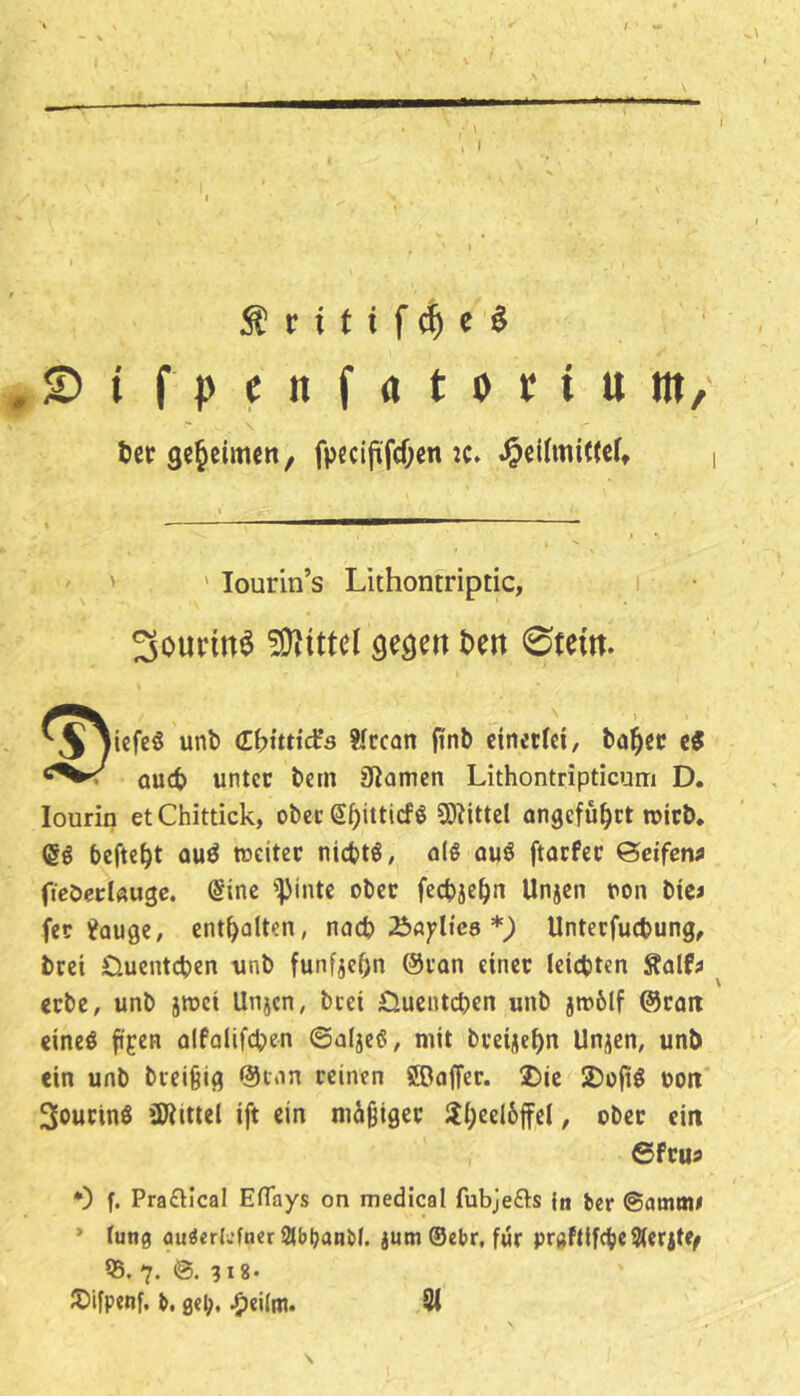 ■ \ , I r i t i f ^ c § fpenfatottum/ ter geheimen, fpeciji,fcf;en :c» | ' lourin’s Lithontriptic, Sourin^ 5DltttcI gegen t)en 0tem. ^.S^iefcö unb <i\)\tt\ä5 ifrean (tnb eineefd, ba^ec c« oueb unter betn jJiamen Lithontripticum D. lourin etChittick, ober Sbittiefö 93^ittel angeführt toicb* (§ö beftebt auö weiter niebtö, ol6 auö ftotfer ©cifen^ ficöcclauge. @ine '^inte ober fecbjcbn Unjen non bte« fer ^auge, entbaiten, nach 23fl)?lic8 Unteefuebung, brei Ouenteben unb funfjebn @ran einer leichten Äalf^ erbe, unb jwei Unjen, bcei iluciitcbcn unb jtt>6lf ©rait eincö fi^en alfalifeben ©afjeß, mit breijebn Unjen, unb ein unb bveifeig @inn reinen jffiaffer. 2)ie 2)ü|i$ uoii SourinS äJiitiel ift ein mäßiger 2b«l6ffel, ober ein ©fru« 0 f. Pradical Eflays on medical fubjefts 1« fcer ©amm# * (ung au^«rU'fner2lbl?ant>I. jum ®ebr, far prafttfebeSteritf^ 55. 7. 318« S)ifpenf. b, g«b' 91