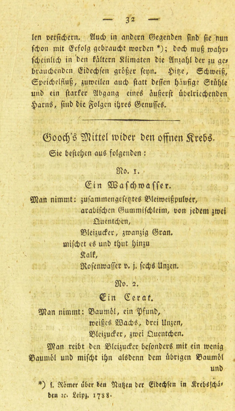 fcn ?Iuct) in nnbecn ©egcnbcn fjnb fic 'nun fcfcon mit befolg gebcauebt moeben *); boeb muß febeiniteb in ’ben faltcrn Äfimoten bie Slnjabl bcu ju ge> bi'aucbcnbcn @ibccbfen gi'cßer fei;n. ^iljc, Sebmeiß, 0peidbptfiuß, jumeiien nueb ftatt beffen ©tübie unb ein ftarfee 21bgang eincö öußccft übclriecb^nben |)acnö, finb bie folgen ibceö ©enuffeg. 0ood^’^ miber £>en offnen :^re5^. 6ie befteben auö foigenben : 9i0. I. - €in SEafcbmnffer. 3)?nn nimmt: 5ufammengefc^teö SBIeiroetßpuIoer, oeabifeben ©ummifcbleim, pon jebem 3tt>ei öuenteben, S51cijucfcc, jmanjig ©tan, ' mi)'(4)et eö unb tbut binju Snie, Svofenwaffet p. j, feebö Unsen. , 0Jo. 2. Sin ©crof. ?Kan nimmt: S5aum6I, ein ^funb,' meißeö Söoebö, brei Unsen, SBIcisurfec, swei öuenteben. 3J7an reibt ben SIcisucfcc befonberö mit ein tpcnig S5aum6l unb mifebt i^n olöbenn bem übrigen iBoumbl unb *) f. SHomer über bett ^fiu^ett ber CIbeebfen in Äreb^jebtS» fcen K< £eipj. 17s 8*