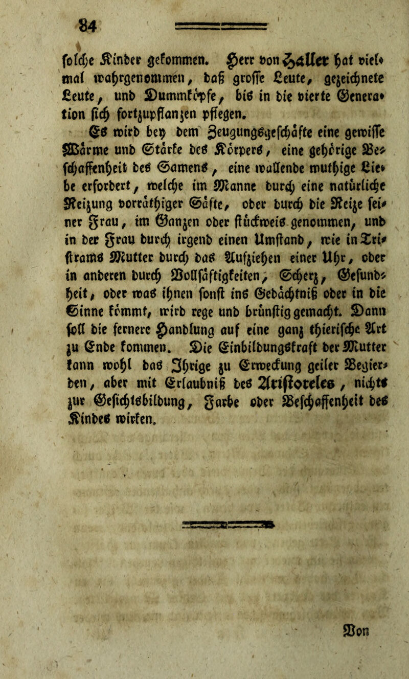 folcf;e Äinber gefommen, £)err fcon&äUe* hö* ricU mat tföhrgenommen, baß große Ceute, gezeichnete Ceute, unb ©ummfopfe, bitf in bie bierte ©eneca» tion ftcfj fortjupffanjen pflegen. roirb be$ bem 3eU3im9^«fthöfte eine geroiße SBarme unb ©tarfe beö £crperö , eine geizige 3$e* fefjaffenheit M ©amen#, eine rcaflenbe mutige Cie» be erforbert , melche im Spanne bur<h eine natürliche Keijung torruthiger ©elfte, ober burch bie 9?eije fei# ner grau, im ©nnjen ober ßutfroetä genommen, unb in ber grau burch irgenb einen Umßanb, irie in£ri# ßrartiö öTcutter burd; batf Aufziehen einer Uhr, ober in anbeten Durch SßoOfaftigfeiten, ©cherz, ©cfunb* heit, ober roaä ihnen fonft inö ©ebachtniß ober in bie ©inne femmt, irirb rege unb brunftig gemacht* Sann fotf bie fernere $anblung auf eine ganz ^rt ZU ©nbe fornmen. Sie ©inbilbungöfraft ber ÜKutter fann roof)! baö 3(^8* 5U ©rroetfung geiler Sßegier# ben, aber mit ©rlaubniß beö 2fttfiotele6, ni^tt jur ©eficßtöbilbung, garte aber SBefchaffenheit be$ Äinbc* mitten.