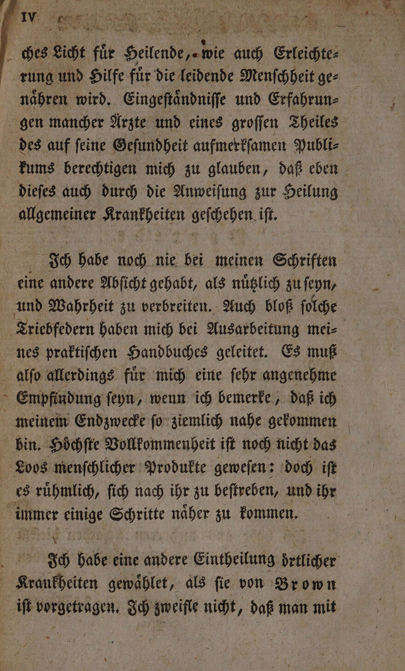 rung und Hilfe für die leidende Menſchheit ge⸗ naͤhren wird. Eingeſtaͤndniſſe und Erfahrun⸗ gen mancher Arzte und eines groſſen Theiles des auf ſeine Geſundheit aufmerkſamen Publi⸗ Be Klee Hel eden, ai eine andere Abſicht gehabt, als nuͤtzlich zu ſeyn, Triebfedern haben mich bei Ausarbeitung mei⸗ nes praktiſchen Handbuches geleitet. Es muß 8 Empfindung ſeyn, wenn ich bemerke, daß ich bin. Höchſte Vollkommenheit iſt noch nicht das Loos menſchlicher Produkte geweſen: doch iſt immer 1 Be naher zu k kommen. &amp; nen gewaͤhlet, als fie von Brown 5 iſt vorgetragen. Ich zweifle nicht, daß man mit