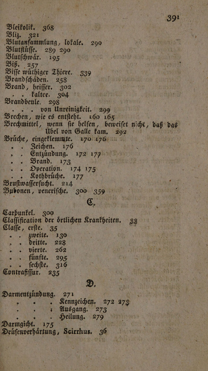 Bliz. 321 „Blutanſammlung, lokale. 290 Blutfluͤſſe. 289 290 . 195 257 Biſſe wuͤthiger Thiere. 339 Brandſchaͤden. 258 Brand, heiſſer. 302 kalter. 3004. Brandbeule. 298 2 . von Unreinigkeit. 299 Brechen, wie es entſteht. 160 16 | Brechmittel, wenn fie helfen, beweiſet niche, daf das bel von Galle kam. 1 5 Brüche, eingeklemmte. 170 16 1 2 Zeichen. 176 » Entzündung. 172 7 „Brand. 173 Operation. 174 175 | Kothbruͤche. 177 5 Bruſtwaſſerſucht. 14 A £ Bubonen, veneriſche. 300 339 C. en 300 Claſſification der ortlichen e 33 Claſſe, erſte. 35 Ic zweite. 130 dritte. 228 vierte. 262 fuͤnfte. 295 ſechſte. 316 Consrafffer. 237 0 ® 9 0 Darmentzuͤndung. 271 5 N 9 e Kennzeichen. 272 273 Ausgang. 273 Heilung. 279 Darmgicht. | 175 6 Boshfenverbättang, Scirrhus. 3