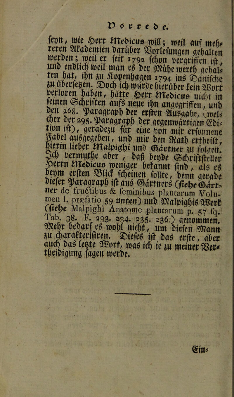 <> t: P c ^ C, feptt, Wie öerr mebicue wia; mit auf mcj# reren Slfatemien Darüber ^Sorlefungeii gebalteu werden; weil er feit 1792 fcfeon vergriffen ift, unl> enMi^ weil man eö Vcr 9)?üfiewert5 gebal^ 5u ^uijen^agcn 1794 in^ m öberfeßen. iöo* icö würbe hierüber fein ^ort Verloren haben, hatte ^err fitebicuß nicht in feinen (Schriften aufö neue ihn angegriffen, unh heu '268. ^Jjaragrovh her erften Slu^gabe, .mU tili 'An ^^tagravh her gegenwortiacn ^hii^ gott ift), geraheju für eine von mit erfonnene ^abel angegeben, unh mir hen 9?ath ertheilt, hi^in lieber fttalpi^hi unh (Battntv iu folaeit» Sch vermuthe aber, ha^ bevhe (S^riftfteüer perrn weniger befannt finh, al^ e^ bepm erften ^liä fdheinen follte, henn acrahe hiefer ^Paragraph ift au^ ©drtner^ ttev de fructibus & femiiiibus plaiitarum Volu- men I. pr^fatio 59 unten) unh ?l??alVighi^ ^erf Cfie^e Malpighi Auatonie plaütarum p. 57 fq. 236.) qenommem ^ehr beharf e^ wohl nicht, um htefen 9)?an!t au 6arafterifireiu SDiefe^ ift haö erfte, aber auch ha^ Ichte ?H?ort, wa^ ich ie au meiner f8er^ th^ihigimg fagen werhe» @in^