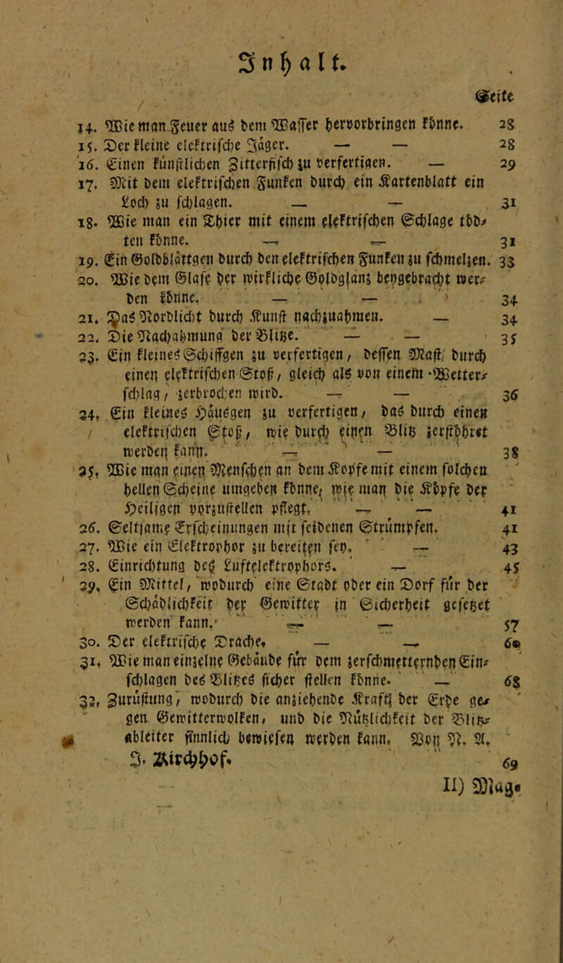 ^eite 14. ®ic mati-Scuer aui feem Gaffer {)eröorl)ringen f&nne. ag 15. Sccfleine eleftrifcftc 3a9cr. — — 23 16. (£inm funftlidjen Sifterjüicf) ju cerferftflen. — 29 17. 9)iit beiu eleftrifdien Suiifcn burcb ein Äamnblott ein iloc!) SU fdjlagen. _ — 51 18* ®ie man ein Sbier mit einem eleFtrjfcben ^cfclage tbt);» teil fbnne. —. ^ 31 19. €in ©olbblaetgeii buteb ben eleftrifcben Sunfeit su fcbmelsen. 33 20. ^ie bem ®lafe ber mirfiic&e ©olbgians bensebra^t wer? ben fbnne. — — ' 34 21. :5>oi?(lorblic()t buref) A?unft nad)$ttot)men. _ 34. 22. 2)ie5fiad)ali)muna bei'35iine. — — 3J 23. £in fleine9@(biff8en su »cifertigen / beffen SJZttfr burd) «inen el?Ftnfcben@to^/ gieicb alö »01? einem-»ajetter/ fd)la3 /'Serbvocl;en wirb. -r. — ' 35 34, ©in fletneö Jtpdiiögen su cerfertigen / baö burd) einen / eleftrifdjen mie bur0 einen Sliß serft^bret werben ?an'n. ' ^ - s ‘ aj, ?QBie man einen ?9Jenf(ben an bem Äopfemit einem foteben beUen «^d^ein? umgeben Ebnne; w|e man ^eiligen nbrsufrcllcn pflegt,’ ’ ’'-r / — ’ ' ‘ 41 25. ©elfiam? ©rfefceinungen m|t fetbenen ©trumpfen. 41 27. eiBie ein ©(eFtropbor su bereiffn fen. ‘ ■ -- 43 28. ©inrid)tung be^ üuftcleftrvphors. ' -r- 45 ' 39, ©in SÄittef, woburd) eine ©tobt ober ein S)orf für ber ©d}dblid)feit bet ©ereittep jn ©icberbeit gefeßef werben'Fann,' 57 30. 55er eleftrifcbe 55rad)e» _ 6« 31, ^Cie man einseine ®ebdube für bem serfd)mettepnben ©in# fd)lagcn be5 3jlibeö ficber flcllcn fbnne. ' ' _ 6$ 33, Suruflung', wobureb bie ansiebenbe jfroftj ber ©rbe ge/ “ gen ©ewitterwolfcn, unb bie ?Rußlid)feit ber gl «bleiter flnnlicb bewiefen werben fonn, Sßen % 21, ‘ % 69 II) 3)]aä. I . \ ■ '/