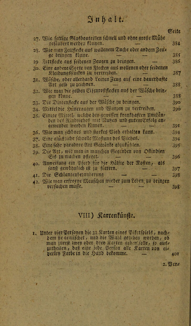 eeife 27. <B3te fettige 0i(id!bouteiUeJi fd)iieU unb ebne grofeSQtube gefdubertnjerbeii f&nncn. — 384 28. ®ie «mit SettfTeefe nu^ iDoUenem 5:ud)e ober (inbcrn 3eu< gc bringen fbnne. — — 38J 29 \ettflccfc nu6 feibenen Sengen iu bringen. — 385 30. Sine artbete@i>rte non 55lccl:cn nu^ roollencn ober feibenen Äleibungäfjucfen ju oertrciben. — 38? 31. 5Bnfd)e, ober allerbonb deinen Seng auf eine bauerbofic Slrt gelb 5115cid)nen. — — 388. . 32. 'Bic ninn bie gelben Sifenroftfleclen niig ber ^dfdje brin# gen fbnne. — — 388 33. 3)ie 3)intcn(lciJc nin? ber TO£ifd)C ju bringen. 390 34. OTiittclbie 5?ttncrangen unb ’Barjen ja nertreiben. 390 35. gintae ’lfiitrel, locldje bet) gcn?iffen frnnFbnftcn llmildn^ ben bcö SHiiiböicbc!? mit ^ijn^cn unb giitem(£rfolg on-' gemenbet tTcrbcn fbnnen. — — 391 35. ^Bic man |■d)^neö unb finrfeö ?5ieb crbalte« fann. 394 37. £ine a!ud'lid)e rd)neIIc?Btc|fnng beö ^jicbeö. 394 38. Sinefebr pnrnborc 2lrt ©efraiiFe absuFublen. 39? 39. 2)ie2Irt/ loic man in mandjen (?5egcnben oon Oftinbien (Stö suniadtcn pfleget. — — 39<S 40. Slntncirung ein 'l^ferb für bie .«bdlfte ber Jtoften, fonft getpbbniici) ifl 5u füttern. —. 397 41. ®ie ©djlttngcnbesanbcrung — — 398 42. ®tcman erfrorne9)tenfd)en micber jumSebenju bringen »erfueben mufTe. — — 398 VIII) i^artßnfun|le. 1. unter PiersjJerfoncnbte 32 Änrtencineg ^pifctfpiel?, naef)/ bem ficqeniifd)ct, unb bie'Babl gegeben trorben/ ob man jiterft gmet) ober bretj Äartcn gebenMoIfC/ fo au^# iiitbcilcn, baf eine jebe ilerfon olle dfarten pon ci^ ' oerlct) Sarbe in bie .fpanb beFomme. — 401 2.?ßer<f f