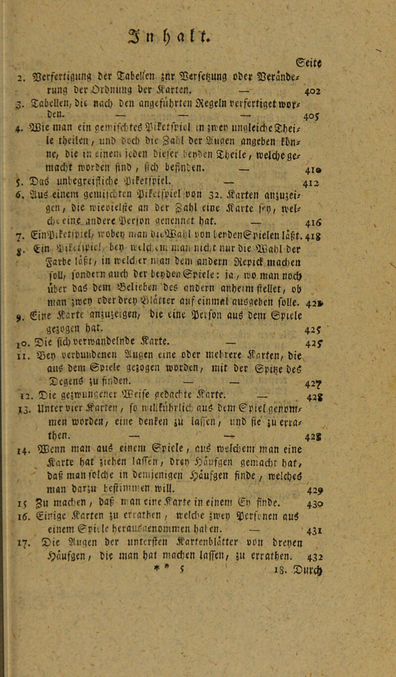 Sn t) al U 0eitc 2. Sjerfertigung ^er Jabelfen }nr ^ßerfeßung oDcr SSeranbe^ rung Der Oibining ber Pfarren. — 402 3. Jabcüen, btt nad) bcn angcfiibrten SJegeln ferfcrfigctwoil^ Den. — — — 405 4. ^Btenian ein geirifdifcö^-^ifetfrul in sncn unoleidbc Jbei# le tbeilcn, iinö t>od) bie Said ber auaen ongeben fbn# ne, bie tr. einem leben bitter benben Jbeiie/ tt)eld;ege# tnad)t a'orben ftnb, fid) bejinben. — 41» 5. ©dö unbegreijliite '^liFeripiel. — 413 6. 2luö einem gemi|d:rcn i}3ifctrpic! bon 32. harten ansusci# gen, bic n'ieoiel|ie an ber gabl eine jfarfe f'’9, U'eU d>t eine anbere 'i)er|on genennet bat. — 416 7. (Ein'DiFetipiel, »robei) man bit'JBai;! »on I epben0rielenl«f’t.4i8 j. €in »i'ifcitpid, bep ivildAH; mait md,t nur bie *aßal)l ber Sarbc lci§r, in aeld^er man bem anbern SicpicF madten foU, lonbtrnaud) ber btpbenSpiele: jo, tromannoc^ Uber baä bem belieben bee anbern anbeim (iellet, ob man ;rccp ober brep Eidotter auf einmal auögeben folle. 42* 9. £ine Äörte anjuieigen, bie eine 5JJevfon anö bem ©piele gejogen b«t. 42j 10. IDie fid) oetmanbelnbe Äarte. — 425- 11. 53ep oerbuiibenen äugen eine ober mebrere Äorfen, bic oue bem ©piele gesogen teorben, mit ber ©piije be$ Jegenö SU finben. — — 427 12. IDie geäirungencr 'ZPeife gebarbte jf'arte. _ 42J 13. Unter oier Porten, fo n iLfubrlid; au< bem ©fiel genom/ men toorbe«, eine benfeii iu laffcn, unb fie ju erra# tben. — — 42s 14. ?Ecnn man ouö einem ©picle, an^ meldjem man eine Änrte böt Sieben laffen, brsp 5paufgen geniadtr bat, ' ba§ manfclcbe in bemjenigen ipaufgen finbe, rcelcbeiJ mon barsu teftimmen niill. 429 15 5u macben , baf’ man eine.farte in einem €p finbe. 430 16. ©inige .Werten s« errathen, mefd'e smep iUerrenen au^ einem ©pi.le berau^aenommen baten. — 431 17. (Die äugen ber tinterffen Äarfenblattcr oon brepen .Siaufgen, bie man bfli moeben laflen, su erratben. 432