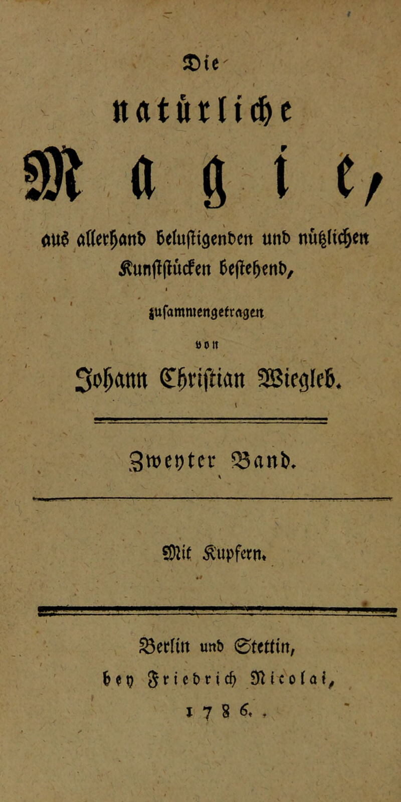 n 9 % / ®{e ( naturltd^c Wt A g t h 0U6 6etu(!i9entctt utib Äunflflucfen 6ejle5ent>, 1 1 * jufammengctrftgm '. ÖOlt (E^riftlan 3Btegle6. .3wet)tcr fSanb. 1 SDliü Ä'upfcrm msst i unb 0tettirt, I 7 8 \ > ^