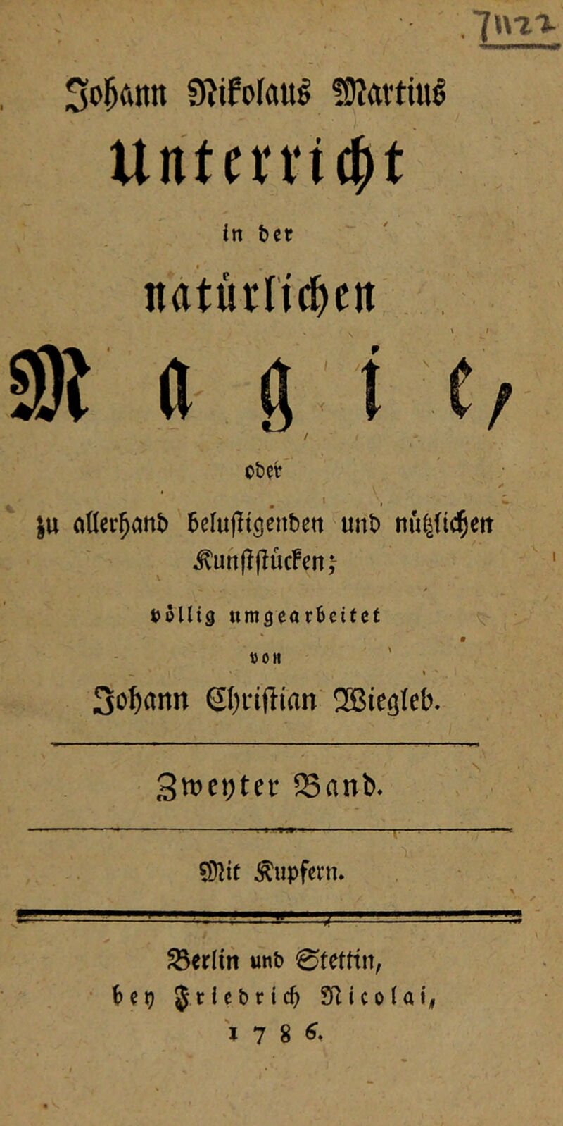 3ol^ann ÜJifoIau^ !9?attiu§ Untcrvit^t in ber itatürlic^eit ^ a gl e/ o&er’ /• * . ^ ju aüer^cittt) ^elupigenbett unt) nüyic^ett ^uri(?(lucfen,^ tJollig umgeorBcitct : Ö 0 H 3c^^nn Sl)riftian 2Bieö(eb. 3tt)et)ter fSanb. \ ^ Tupfern* Berlin unb Stettin, hit) Jriebric^ 2Rico(ai| 17 8^.