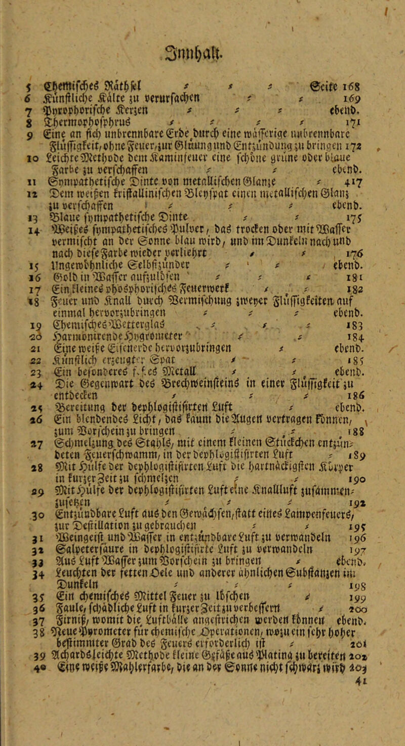 Snn^alt. 5 dherttifi^eö t *t ©cifc i68 6 Äiin|ilicl)e Äälte 511 »crurfa^ctt ? # 169 7 «pijropl)onfcf)e Äcrjen t t : <beiit>. % £f)ermopf)ofpf)ruö t t t t 171 9 €ine an ftd) unbrennbareSrbe^tuird; eine wdiferige unbrennbare §lu(ftgfeit,obne5euer,iur ©Inungunb (Sntjunbungsu bringen 172 , 10 £eicbre?OJetboDc beniÄaminfeuer eine febbne grüne oberbißue Sarbe ju »erfebaffen / ebenb. 11 ©pnipatbetifd)e Sintc »on nietalltrcf)en@(an}e ? 417 12 S)em treiben frifiallinit'cb<n 5jlcp|pat einen metaUifeben ©lanj iu »erfcbaifcn * ebenb. 13 55laue fpmpatbetifcbe S)inte , ^ # 17 j 14 'J35ejveg fpnipatbctifcbeö iPuluet/ baö troefen ober mir^SGalTec oermifebt an ber©onne blautoirb/ unb imS)unfelnnttcbunb nacl) biefeSarbeu'ieber oerliebrt ■ * / , 176 15 Ungerobbiilicbe ©elbbiunber f ' f ebenb. 16 @olb in'^ßaltee ft t i%i 17 €inileine^obo^Pboritcl)öi3SeHewerf t ^ / 182 »8 Scuer unb Änall bureb '?ßermtKb«n3 jn^eper Sl»IT‘9feit«n.auf einmal beroorjubringen f f t ebenb. 19 (Sbemifdjeö’lßettcrgla'o , i i83 , <ä> ^äriHonircnbeippgromerer '■ i ( 184 21 (Eineraeifeigiicnerbeberoorjubringen t ebenb. 23 üünfflicb eräcngt-':' ©pat / # i85 23 &n bejonbercö f.f.eö 9)vetalb , t i ^ ebenb. »4 ®ie ©egenmart beö ^ßrecbtoeinfceinö in einer gluiJigfeit jU entbeefen / ^ t n6 »5 S&ereitnng ber bepbtogij^ifirt.en' £uft ^ ebenb. 46 (Ein blcnbenbeö £icb,t/ baö Eaum bieSfugett oerfragen fonnen/ ^ jum ^Oori'djeinju bringen ^ 188 47 ©djmeljung beö ©tabl^/ mit einem flcinen ©tucEcben entjün> beten'Seuerfebtoamm, in ber bepblogißifirten £uft # jSp 48 5)iit ipiilfeber bepblogifiiftrten £uft bie bartndcJig|!cn jibeper in furierßeitju fdmieljen ^ 190 29 ?9iiti?ülfe ber bepblogifiifirten £uftelne Änallluft jufginmen- jufcijen . t t ^194 30 Sntjünbbare £uft au6 ben @etodibfcn/|tatt eittei* £ampenfeucr^/ Sur3)€jtiUationiugebraud)en^ ? f 195 31 ’IBeingeift unb'ÄaiTcr in entitt.nbbare£uft5U oermanbeln 196 34 ©alpeterfäure in bepblogiftifirte £uft ju oertoanbeln 197 33 2luö£uft'}3Gaj|er5um^orfcbein 5U bringen # ebenb. 34 £eucbten ber fetten£)ele unb anbercr übnlicben@ubfian}en im IDunfeln ^ # # 198 3j ©in eberaifebeß ?9tittel Seuer JU Ibfcben ^ lyp 36 Säule, fcl;dblicbe£uft in furjerSeitjnoerbcjfeiH / »00 37 Sitni^/ womit bie, £uftbdUe angeftricben werben fbnnen ebenb. 38 ?ffeue'jJprometerfürcbcmt|'d;c .Operationen, wojucinfcbvbober bepimmter @rab bco erforberlid; iil / 201 39 acbarb6leid)te 5)ietbobe Heine ©<fd^eauö'jHatina ju bereiten »oz 4« weif? 5)iablerf«rbe, bit an ber ©onn« niebt febwdri würb «03 ’ 4i