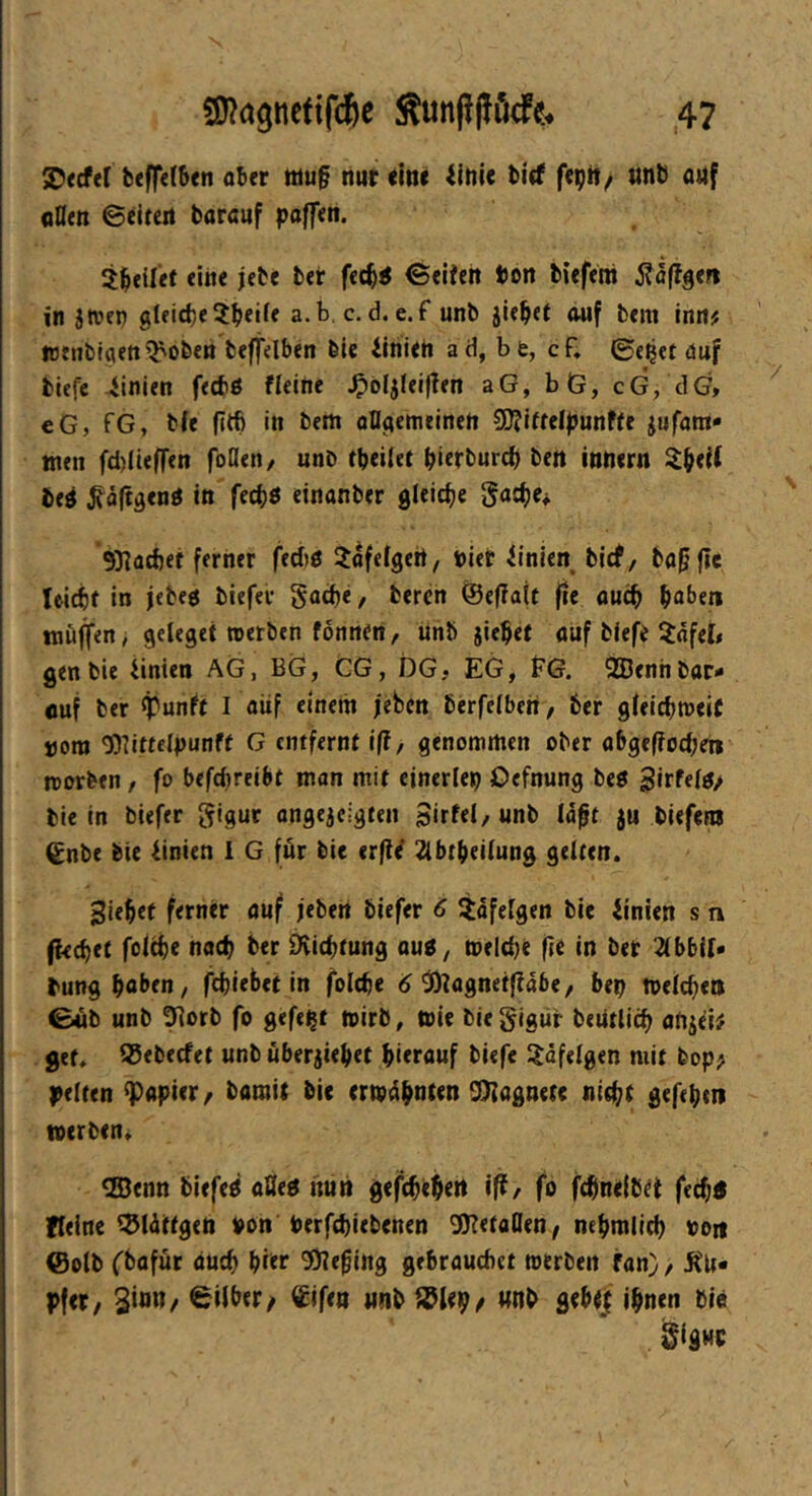 S>(cf([ bcffdbcn aber Mu§ nur eine iinie bicf feptt/ nnt) anf cDen ©eitert barauf paffen. Steifet eine jebe bet fec^< ©eiten ton biefeni ^taffge« in Jtven gUidje^beiie a.b. c. d. e.f unb jie^et auf bem inn# wenblaett'Robert beffelben bie ilriieh ad, bfe, cf. ©e^et auf tiefe 4inien feebö fleirte ^tliUißtn aG, bG, cG, dG, eG, fG, tie fitb in bem aDgemtineh SO?ifteIpunfte jufara« men fd)liefren foflen/ unb tbeilet bierbureb beit innern i^beit be^ ^äftgenrt in feebö einanber gleiche gatbe, 931ad)ef ferner fediß ^ofefgert, tier iinien, bief/ ba^flc Uicbt in iebeö tiefer Sadje, beren <©e(?a(t jie ancb bai>«n muffen, geleget roerben fonnen, unb jic$et auf tiefe ^nfeti gen tie iinien AG, BG, CG, DG? EG, FG. QQDenhbar* öuf ber ff'unft I aiif einem feben berfeiben, ter gfeicbmeit jjora 9)?ittelpunff G entfernt iß/ genommen ober abge(?ocbei» morben, fo befebreibt man mit einerlep Oefnung bert ^irfeirt/ bie in tiefer gigur angejcigfen 3irf«l/ «nb lagt ju tiefem (S^nbe bie Linien i G für bie trß^ !2lbtbei(ung gelten. Sieget ferner auf jebert tiefer 6 ?ofe[gen bie Linien s n ffeeget fcitge naeg ber Dviegtung aurt, teeld)e ße in ber 2(bbif» tung gaben, ftgiebet in folcge 9)tagnefffabe, bep toelcgen ©Mb unb tRorb fo gefegt mirb, ttie bieglgür beiitlicg artjei# get. Q^ebecfet unb uberjieget gierauf tiefe i^dfelgen mit bop; feiten Rapier/ tamit bie ertodgnten 2}ilagnete niegt gefegtn werben. ®enn biefed aßert nun geftgegert iff, fo ftgnelbet feeg« fleine ^iüttgen von Perfegiebenen 9}7etaQen^ negmlicg von ©olb fbofür dueg gier SOle^ing gebrauchet rotrben fan), ifu* pfer, Sinn/ ©über/ ^tfen unb ©iep/ nnt gebt! ignen bie Sigup