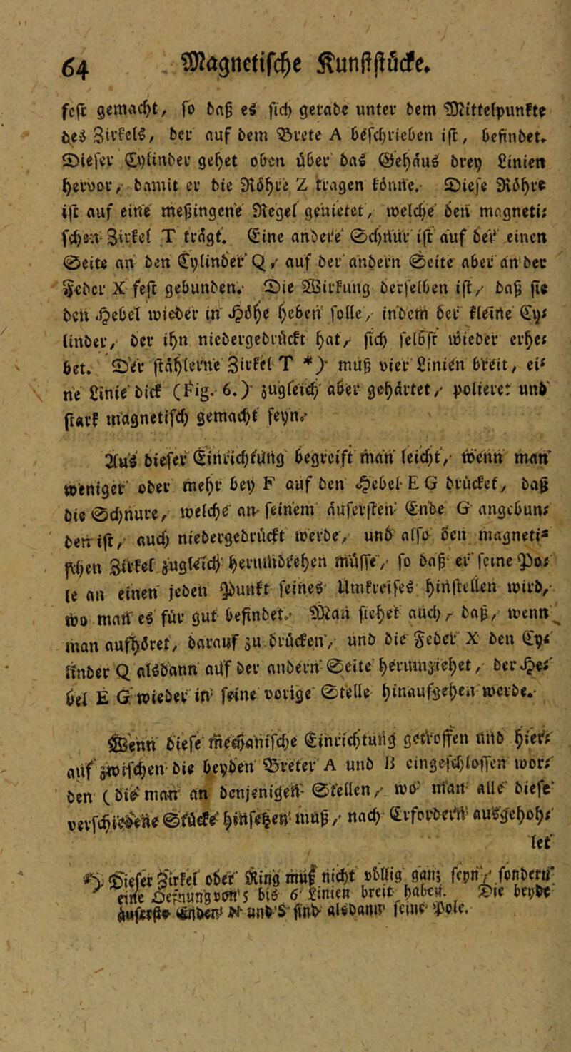 54 tD^agnctifc^e ^unüfförfe* i fcfc gemacht/ fo 5ag fid) geffibc unter bem tOJittefpunfte 3ivfe(5, ber nuf bem '33rcte A b^fc^riebcn tft, Oefinbet» Siefev (£i)Unber gef)et oben über bn^ ©e^nuö brep fiiniett ^erwor, bamit er bte 3fl6^re Z tragen föntie.- 2)ie|'e SKb^rc ifc auf eine me^ingene Stege! genietet, lueldje' ben mogneti; fc^e-n-T Sine anbei'e 0d)tVur ifi auf beV einen 0eit< an ben 0)UnbVt‘Q,' auf ber anbern <©cite aber anbec 5ebcr X feft gebunben.- ©ie SSSirfung berfeiben ift/ ba^ fte ben JpebeT luiebcr in .^ö^e ^cben' follc, in'bcrii 6er flelrtc tinber, ber i^n nicbergebrüeft ^at^ jicf) felbff luieber er^et bet. 5)Vr fta^teme Sitfei-T mu^ uier fiinien bVeit/ ei< \ ne 2inie‘bicf (I^ig. 6.> jugreitf/abei* geartet/ polieret unb' ftatf m'agnetiftf) gemad^t fevn.» 2[u^ biefev ^iniücljfiifrtg begreift man (eic^tV tnenn man’ weniger' ober me^r bet) F auf ben o^ebel-EG btücfef, bag bie0d)hure, weldjO'aiv feinem duferiTen <£nbe G angebun# betrift/- aud> niebergebrüdt Werbe/ unb'alfo 6cn magneti* f\ben 3itfef augt^dj’ ^eruillbre^en müffc'/ fo ba|- cr feine Qiix; le an einen jeben ^unft feinet Uinfrdfe^ f)in(telUn wirb. Wo mart^ ti für gut befinbet.- SiRan ficket aiid; / bog, wenn^ manauf^Öret, barauf sn.bröcfenV «nb biogcbcr’X ben QlV »tnber Q alöbdnn aiif ber aubern- 0eite ^erinnaie^et, ber Jpci Cel E Gwiebev in- f«ne vorige'0telle ^inaufgetjen werbe.- i&Vnn biefe ineö'>«itifd;e gihne^’tmig getVcjfen fliib ^ietf ßjVf jwifeben bie bepben Q3veter A unb IS cingcfd)lofTcn wor;' ben ( öio man' an benjenigeft- 0tellen/ wo-' ntan* alle biefc verfc^i'e^ü^ 0YöcJe^ ^ihfeben' möpnac^- OrrforbeiW au'gg'c^o^;' let' ■^55iefer$irFer ober' Sling niuf nid)t »bUtg gaiij fepn/.fonbew; ^ ntfe OefnunööOh'S biö 6- £ime» breit bab«»*, »le betjb« iftibcW «■ anb-'S’ finb- alebanir feine' ‘^olc.
