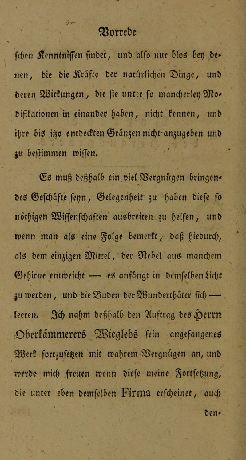 Q5ombe fcf)fn itftintntji’en ftnbci, unb offo nur Sfeö Bet) bc* tjen, bie bie itrSfrc ber natörficben ^inge, unb bereu SBirfungcn, bie fte unter fo mancberfeb !9?o«» bift'fationen in etnanbet traben ^ nid)t fennen, unb i[)re ifto entbedPten 0ran5en nicb^anJuge6en unb ju Befiimmen neiffen* mup bep^fli^ ein.tjiei ^ergniigen Bringen^ beö ©efcbSfte fei^n, ©elegenbeif 5u (T^Ben biefe fo jiotbigen 2Bilfenfcf;öftcn auöBreiten ju halfen, unb incnn man alß eine ^ofge Bemerft^- ba^ Bieburd;, t * alß bem einjigen 50?itte[, bei- SRcBel auß manchem ©e^irne entroeicbt — eß anfSngt in bemfelBen ^id)t |u merben, unb bie 25uben ber SBunbertpfiter ftd) — , feeren* 3cb na^m bepftalB ben 2(uftrag beß^ci’Vrt 06erfdmmefei*6 fein angefangcneß 3Berb fortjufe^eii mit mafirem IBergnügen an, unb irerbe mtd) freuen trenn biefe meine Sortfe^ung, bie unter e&en bemfelBen Firma erfd;einet, aud)