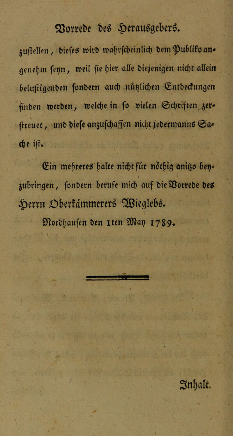 i • SSovccbe M ^erau^gcber^, jujTeßen, biefeß roirb n>o^i’fd[)einlic5 bem^uBKfo an- genehm fepn, meil fte alle biejenigen nicht aHeitt beiujltgenben fonbern auch nö^lichen (Entbecfungen ftnben werben, weichein fo mclen Schriftenjer- \ ftreuet / unb biefe anjufchoffen nid^i jebermannö 0a- che i|T* (Sin mehrere«} ^alte nicht för nSt^tg ant^o 6eh- / juBringen, fonbern Berufe mich auf bie^orrebe be«} .^erm Cberfammeret^ CSBiegleb^. SJ^orbhaufen ben iten ?0?ah 1789* / ■ ' Sn^alt \ \ r