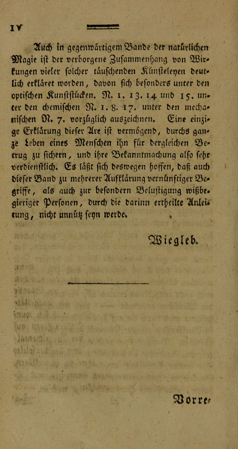 < In gegenwärtigem 53önl)e ber nötnriidjen SiJlagie ijl ber DerBorgene ^ufanimenf^ang '»on 3Bic' fungen vieler fold)et täufdjenben ivün|}e(e!;cn bcut*- ücb eefläret worben, bavon f(d;'6efonberg unter ben optifeben ^unfijlürfen, 9^, i. i3* 14 15« hin- ter ben d)emifeben i.8- 17* unter ben meeba- nifeben Ol* 7. vorjöglicb ou£i5eicbnen» (£ine einji* ge (£rf(ärung biefer llxt i(l vermögenb, burebö gan- 3^ leben eines ?0lenf(^en i^n für berg[eid)en 53e' trug ju fiebern, unb i^re ^efonntmadjung fllfo fe^r verbienfKid;* Sö lä^t (teb beswegen baffen, ba§ oud) biefer 55onb ju mehrerer 3(ufftdrung vernünftiger Se* griffe, olö nueb 5ur befonbern Seluffigung wibbe* gieriger ^erfonen, bureb bie barinn ertheilte Knieii' tung, niebf unnüjg feijn reerbev' * ^iegUb* '5‘4. A it 1 SQorre^