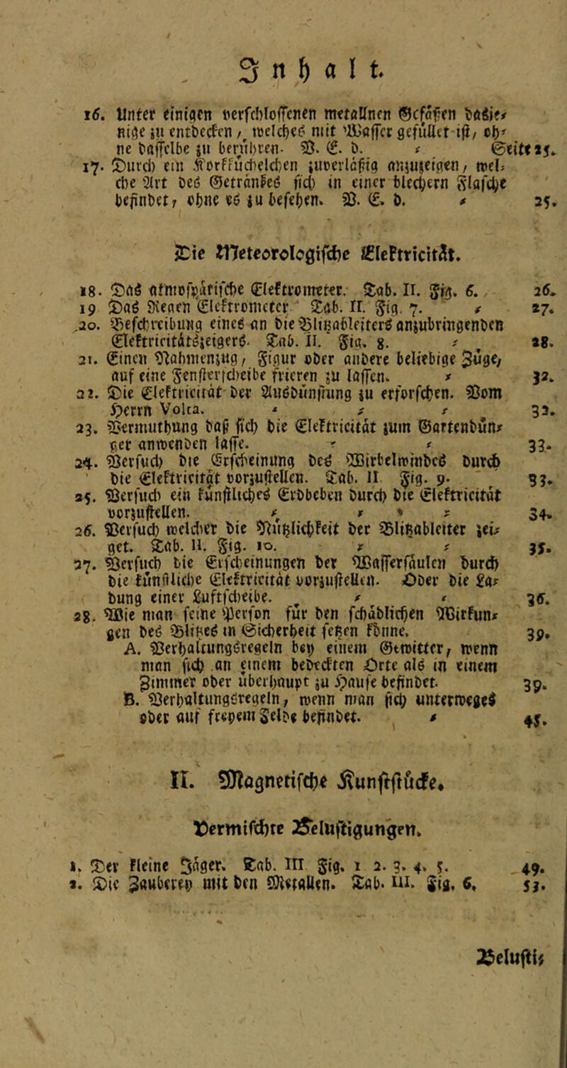 x6. Unter einigen nerfcblofTcnen metaKnen ©cfafen ttaSje# nige ju ent&ccfcn /, trelcfjcf? mit 'ajöfiTcr gefallet ijt/ ol)» ne faffclbe in berubren- ?8. b. ( ©eit« »5. 17. 5)urcl) em .fforFfudield}en ;uoerläfig «njuieigeti/ meU cbe 9lvt beß ©etrdnfeß ficb In einer bltcbern Slafcb« befinbetr ebne «ö iu l'efeben. 33. ö. # 25. jCic tneteojrclcgifdje SIcPtricitJt, 18. fltmofjj.drifcbe €leftromtt€t. <l<jb. Ii. grg. 6. 26. 19 It)aß Dienen Slcftronutce ^ $S(Jb. ir. ^ig, 7. # »7. ,20. ssefebreibung eineö gn bic^ItBflblejterßanjubrlngenbcB (Eleftriritdtßieigerß. S^nb. II. Jig. g. ^ ^ 88. 21. Stncji 3Ilahmeni«g/ gigur »ber anbere beliebige Suö«/ auf eine genflerttl)eibe frieren 5a laffen. * 32. 2 2. ©ie gleftriciiat bet Slnßbiinfiung iu erfurfeben. 35om Iperrn Volta. ^ f t 32. 23. 35ermutbung baj? ficb bie Sleftricitdt ium ©ortenbun» ger anmenben laffe. r » 33. 2'!i. ^erfucl) bie Stfebeinung beß iJBirbelmlnbeij bureö bie CleFtricitjt »oräujlellen. Sab. ll gig. 9- 93. »5. 3ßerfwdi ei« funjlhcbeß (grbbeben burd) bie ifleftricitöt norjujtellen. jt » r 34, 26. 3ßerfud) weldier bie ?Rablitbfeit ber 35lifiablciter \tu gct. Sab. II. gig. 10. r # jy. 37. ^erfueb bie €ifebeinangen bet DCafferfaulen burdi) bie fünfllidic ©leftricität uoriujleUtn. Ober bie £gr bung einer fiuftfdieibe. ^ f » 3ff. 28. 3a3ic man feine ilJcrfon für ben fcftdblicben TCirfunx gen beß ÜSlineß in ©icberbeit fc^en fbnne. 35, A, tOcrbaltungßregeln bep einem ©troitter, menn man fitb «n einem bebtcf'ten Orte «Iß in einem gimtnet ober uberboupt ju 5?aufe be^nbet 39. B. 33erb'aUiingßregeIn, wenn man |i^ «ntetmegei fibet auf frepem gelb« bejiinbet. t 45. II. SKögnetifdje itunflftöcPe* t)crmifd)tc Äcluftigungen. I. Ser Fleine 5i9* ^ 2. 3- 4» 5- 49. 8. Sic 2<iub(vep mitten CEHetalien. £ab< m. gig, 6, $}.