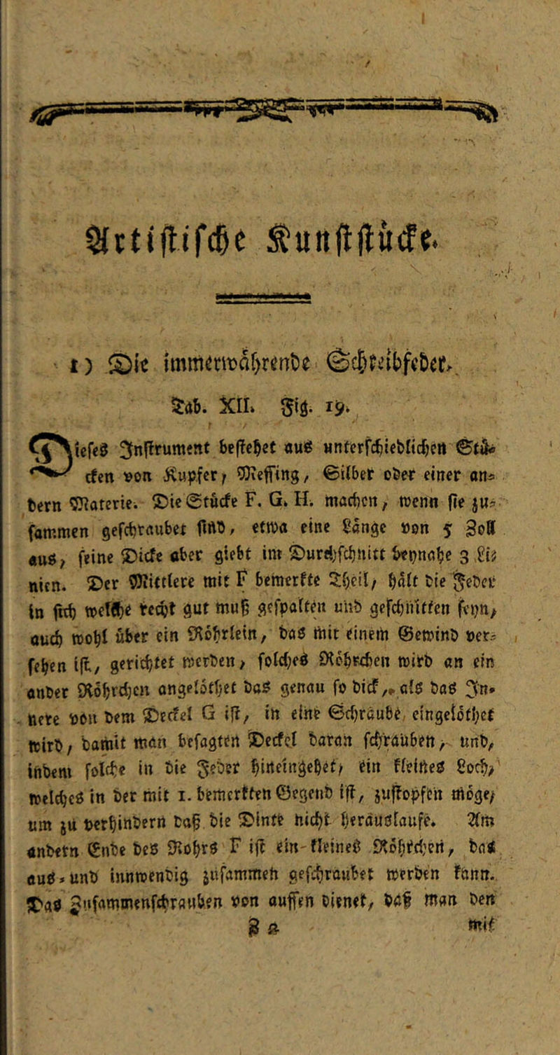 / t) ®ie itnin«»äI)Knti« (S{6P«l)feBe(>, XIL 19^ ^fnflrument Scf?c^ct aug Hnterfc^ieblid&crt rfen von ICup.fcr f 9)iefftng, ©ilbet 06er einer an^ tern OTateriei ©iegtuefe F. G* Hi, macben, trenn (le jw? fammen gefebtnubet ftftT)/ etwa eine gange »on 5 goB «tt«/ feine 5Dicfe ober giebt int ©urdjfcbnitt betjnabe 3 ^i? nien. 5)er ^Oiitttere mit f bemerftc Zi)eilf i)aU fcie ^eöer tn fnb wW beebt gut muß gefpaften uiib gefdjiütfen fvpn/ oueb trobl über ein iKobrlein, taö mit einem ©eminö »er^ (eben i(l/ gerichtet mcrben> foId;ed Ö^obreben mitb «n ein anbet SRöbrdjcn ongelotbet bc5 genau fobicf,^ a{ö baö 3n* nere von bem ®c(?el G if?, in eine ©ebräube, elngeiotl;et teirb/ bamlt man befagten 5Decfcl baran fcfjraüben unb, inbem folcbe in tie geber birteingebet/ ein fieifteö goef»’ melcbcö in ber mit i. bemerften ©egenb i|f, jufTopftn mbge^ um ju terbinbern baß bie !Dlnte hießt berauötaufe. Zm anbetn ©nbe bes SKobtö ^ ein-fleineg £K6bt(i;en, ba< cue»unb innmenbig jüfammeft gefeßroubet mtrben fttnn. tTfl« bienet, böß man bert