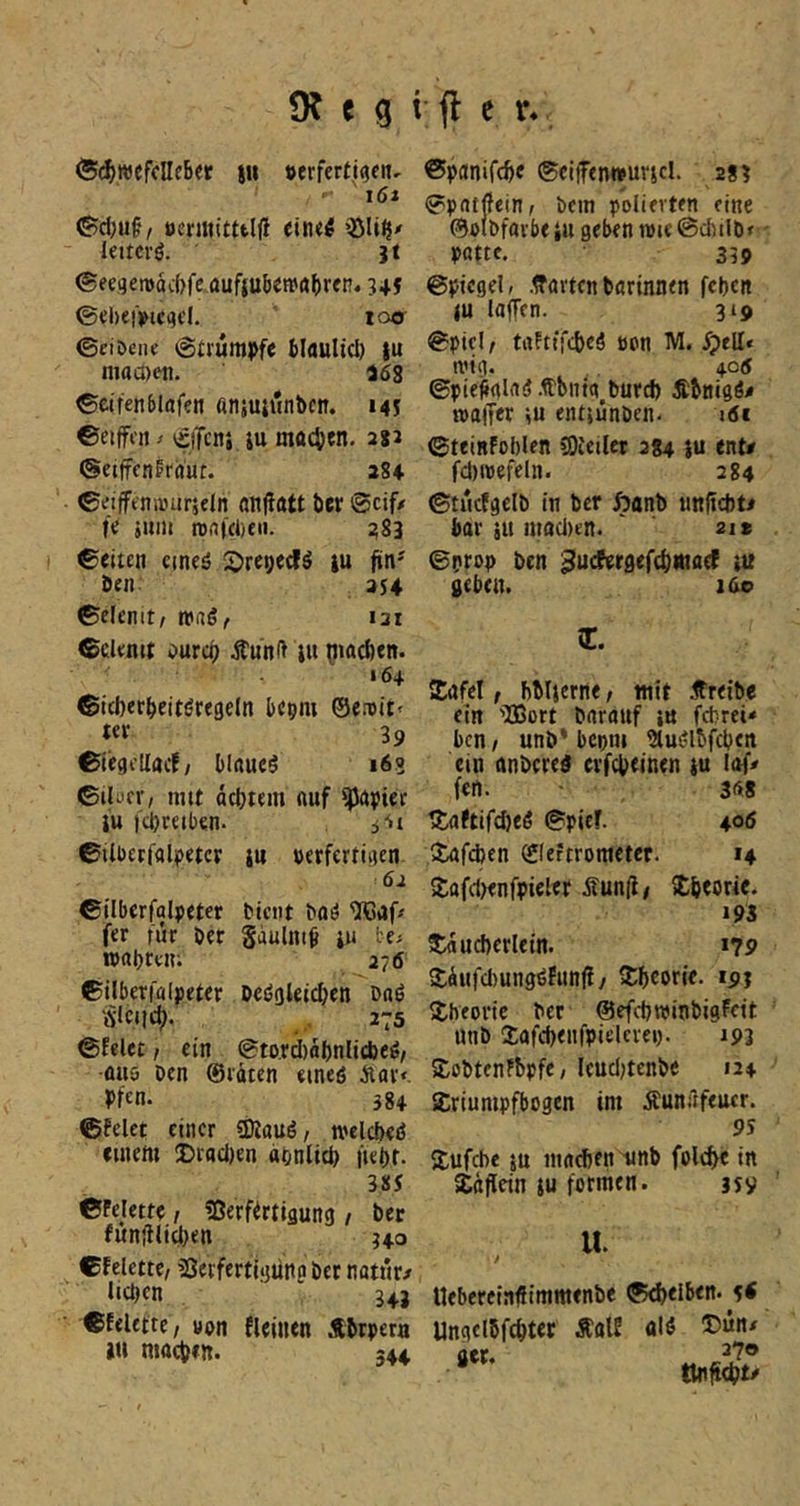 ©(^wefcHcBet tu »erfertwf«. ©panifc^e ®cijf<n»urjcl. 2s? ' i6j ©d)uC'/ tjeniti£ttl|i ein<^ leitcvö. jt ©eeqemacbfc aufju5e»a()rcn. 341 ©ebeiVtcqti. loor ©ciöeiie ©trumpfe blaultd) |u niacöen. 168 ©etfen&Irtfen atiiuitlnbcn. uj ©eiffcn / »iiTcnj tu mocpcn. 28J ©etffcniriiut. 284 ©eifftn!»ur}e(n nujitttt ber ©cif/ fe junt tvnicbeii. ;;S3 ©eiten etneö SJrepeclö tu fin' ben 3$4 ©clcnit/ wnSf 131 ©ckntt 6urd) Äunft tu |?iad)en. 164 ©icberbeitöregeJn bepm @e.T>it< m 39 ©iegcllac!/ Blauet 16s Gikcr, mit äcljtem auf Rapier iu |'d)rctb«n. i-it ©pntjfeinr bem polierten eine ®olbfav5e tu geben rote ©cbilb/ Pötte, 359 ©picgel, .ffövtcn börinnen feben (U iajTcn. 319 ©picl f trtftiYcbeä Bon M, S)t\Lt mig. ^. 405 ©pie^rtldö .ffbntq burd) Äbnigö/ toaiTer iu entsünben. i6i ©teinfoblen CDteiler 284 tu ent# fd)ttjefeln. 284 ©tucfgelb in ber ftanb nnfiditi bar tu mad)en. 21t ©prop ben ^uefergeftbwaef tu geben. 160 C. S:afel, bbltcrne / mit Äreibe ein 'IBort bnraitf tu febreü ben/ unb* bepm ?tu(5lbfcbcn ein rtnbcreö erfepeinen tu laf/ fen. 36* !£aftifd)eö ©pief. 406 ©Uberffllpetcp tu »erfertigen 61 ©ilberfalpeter bient boö ‘5roaf/ fer für ber gaulnt^ tu fce^ mabtem 276 ©ilberfcilpeter Deögleii^en bn6 'Adciic^. , 275 ©feiet / ein ©to.rdiabnlicbeö/ •ÖU5 ben ©raten eineö Äar». Pfen. 384 ©feiet einer ÜRauö/ melcbeö einem 2)rod)en apnlicb |iet)t. 3SJ ©Felette / ?ßerftrtigung / ber funjllicben 340 ©felettc/ SSerfertigütto bet natur/ liclKn 34J Xöfeben ©lefrrometer. 14 Söfdxnfpieler Äun(i/ ^tbeorie. 193 $;flud)erlein. 17p 2;äitfd)ung6fiin(f / Ubcorie. ipj Theorie ber ©efcbwinbigfeit unb Safcbenfpielerei). ipj 5J:obten?bpfe / Icud;tenbe 124 SCriumpfbogen im Äunilfeuer. PS Äufebe tu nincfien'unb folc^e in Äaflein tu formen. jsv II. i Uebereiaflimmenbe ©djeiben. s< ©felette, uon fleiiien Äbrpera ungclbfcbter Äalf fliö »u macbett. 344 ger. 270
