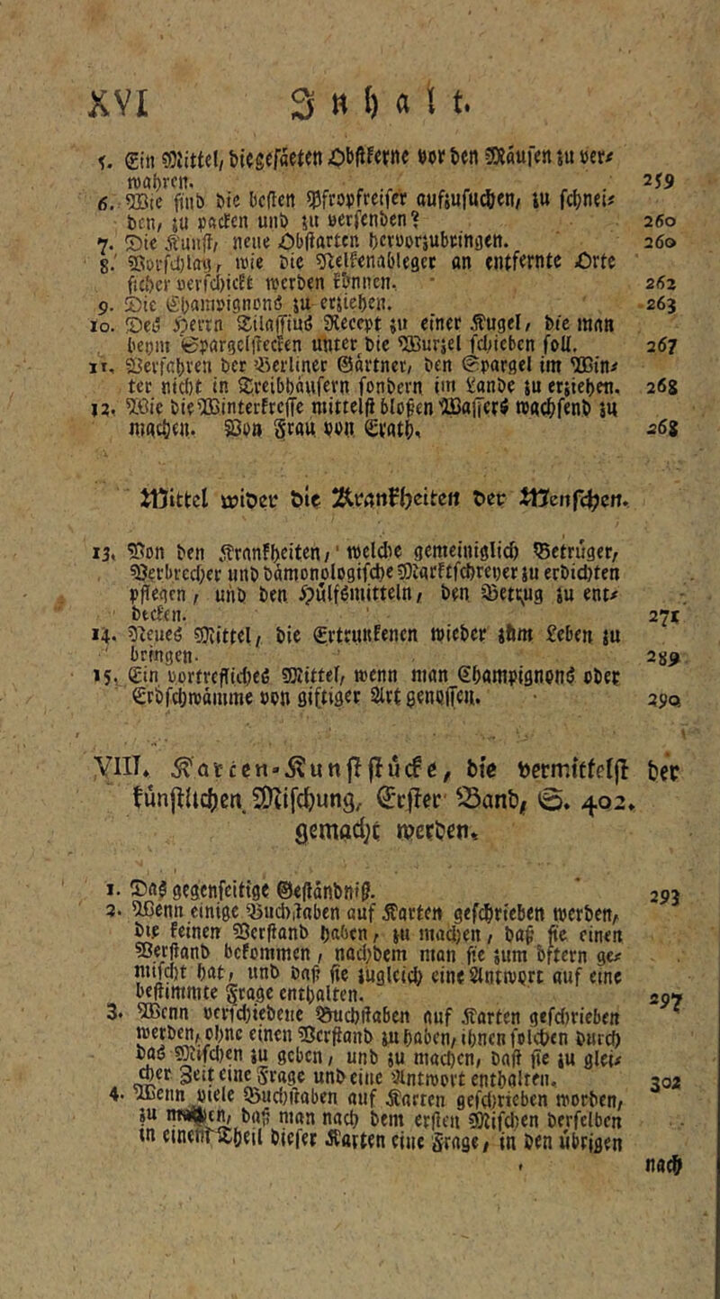 f. €iii ®iiitstfäetra £>li|lf««e»« b«! S««uf«n w mt 6. 5Bic fiitb bic bcffctt qjfroyfretfcr aufjufu^jen, lu fdjnei# bcn, ju pftclen unt) ju Betfcnben? 260 7. Sie Äunff/ neue ObOarten betuorsubetnijett. 260 8. ' ?Sovfd}i(ni r bic gielfenablegct an entfernte Orte ficber uevfci)icEfc werben fonnen, • 26z 9. Sic i£b<»in»iponi5 ju etjiebcn. 263 10. Sei3 Äerrn SilnfTim? aiecept ju einer Äugel, bic man betjni iepargcIfrccEen unter bic ^urjel fdiicben foU. 267 it, äjerfabtrn ber ’-fterliner ©artnet/ ben Spargel im TOin^ ter nicht in Sveibbaufern fonbern im JSanbe ju eriieben. 268 12. 5;6ie bieffiinterfrejTe ntitteljJ blofen'üBaffer^ rogebfenb su nigcben. S3b» Stö« bb« eratb, s6i J15ittcl üjiöei* öte Änönfbeite« t>cr Jüeiif4?crt» 13. 5[^on ben «franfbeit^n /' rocldic gemeiniglich ^Betrüger/ 3Jerbrechec iinb bämonologifche ^tarf tfehreper ju erbid)ten pflegen, unb ben ^)ulfömitteln t ben. 2Beti;,ug ju ent# btd'en. 27JC 14. g^eueö ?SKittel/ bie ©rtruufencn wieber jftm £eben ju ' bringen- 2«^ 15. ein portrcflidieö 50iitfel, wenn man (EbampigneniJ nbep €rbfd)Wttmme non 2lrt genbfleu. 290, \ yilT* ^atccn-Äunfljlucfe, bie bcrmitfeffl beV fünj^iic^jen SSKtfe^ung, €’ci!ec' ^^anb| <5. 402* gerngd;? rperben» 1. Sa$ gegenfeittge @efldnbni§. 2. ^enn einige Q5ud)fl«ben auf harten gef^rieben werben/* bie feinen 55crflanb haben, ju mad)en / baf’ fle einen 5ßerflanb befommen / nad;bem man fle ;um bftern ge# tntfd)t bat/ unb önf? fle juglcid; eineSlntwcrt auf eine beflimnite ^rgge entbalten. 3« 5Bcnn öcrid)iebene löucbftaben auf Äarten gefdjricben weperifObnc einen 3Jcrflanb iu hoben/ ihnen folcbcn burch ®ttfd)P äu geben/ unb ju machen/ bafl fle ju glei# ^er Seit eine 5'rage unb eine '-Jintwort enthalten, 4* wnn ptele 9>ud}rtoben auf Äartcn gefd/tteben worben/ gu bflfl man nach bem erflen ?0iifd)en berfelben tn einenntheil biefet Äotten eine Stage/ in ben übrigen 293 297 30a na^