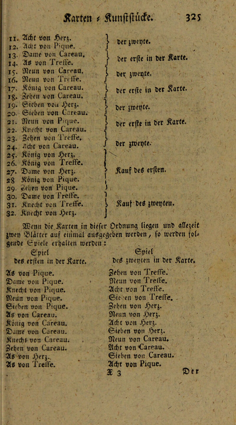 / j^arten ^ Äun|l(lucfe;' 325 11. iidjt tton S^nn,. 12. ^djr »on Pique. , S5ame »on Careau, äd »on TrefFe. 9Reun von Careaa. fWeun von Trt fFe. X'oiiifl von Careau. Beljen von Careau. Sieben von J?erj. Sieben von Careau. 3]eun von Pique, itncc^t von Careau. 3eben von Treffe. 13- 14- 15- i6* 17- »S- 19- 20. 31. 22. 23- } } J } 1 } } Her jivcpte. Der erjle in lier jn)ei5|te. / licr er(lc in ttif Äarte. Der jtvepte. Der cr)?e in öcr Äartf. Der jtDepfe. 34. von Careau. 2s- ^önig von ^)eri;f 26. Äonig von Treffe. 27. ®ome von ^)erj. 28 Äonig von Pique. 29. i^eben von Pique. 30. 5)fltne von Treffe. 31. Änedjt von Treffe. 32. .^nec^f von .^erj. 2Benn Die .harten in Diefer OrDnung Hegen unD öUejeiC jtven 'i^ldtter auf einmal auögcgeben tvcrDen / fo werDen foU geifDe Spiele erhalten merDen i !■ tof tieö erflen. i tof öeö jtteDeen. j Spiel Deö er(Ien in Der Äartc. 2(ö von Pique. £)amc von Pique. Äned)t von Pique. SfJeun von Pique. Sieben von Pique. Äg von Careau. ^oitig von Careau. S5ainc von Careau. jl'ned)tvon Careau. Beben von Careau. 2(5 von Jperj. 2lö von Treffe. Spiel Deg jtvepten in Der Äarfe» Beben von Treffe.' fffeun von Treffe. 2lcbt von Treffe. Sieben von Treffe. , Beben von ^eun von ipcrj. 2(cbt von ^)erj. Sieben von Oerj. Iffeun von Careau. 9ld)t von Careau. Sieben von Careau. 2(cbf von Pique. $3 ®'er