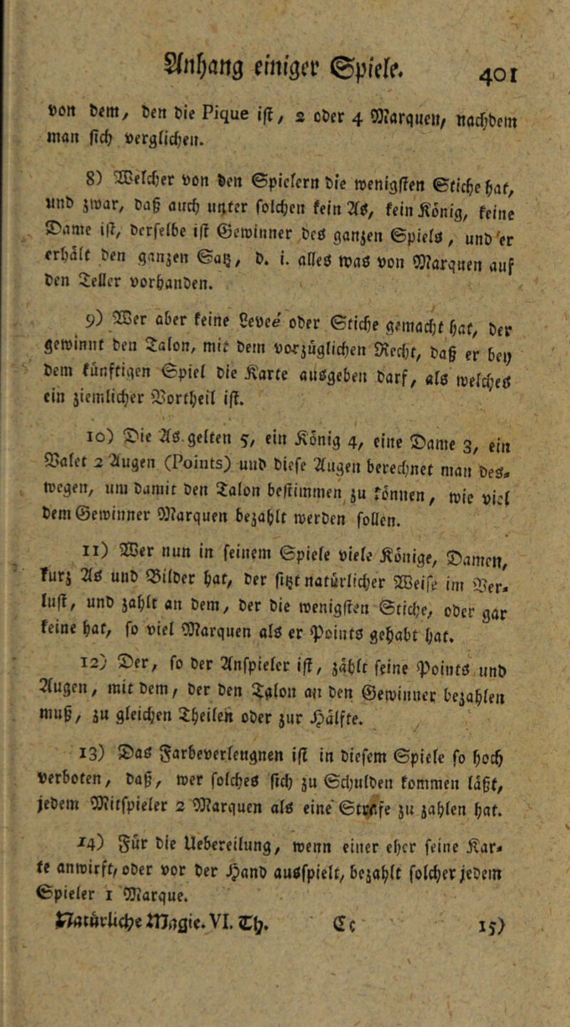 t)oit l)<m, Un t)ie Pique iff, s ot)er 4 SDIarqucu, itacr;bctn »nan jlc^ i>ergtid)eiK 8) SCeldjer toon ^cit ©picfcrtt öic »enigffen ©ric^e «nb jiDar, t)a§ auc^ uijter folcfjcii fein 2(^, feini?6nig, feine ©Arne iR, berfeibe iR ©croiimcr bfö ganzen ©pieiö, unb'er erm ben ganjeit ©aß, b. i. allcö ttJflö bon 5!)?arq«en auf ben 3:eIIer »orbanben. 9) 2Cer aber feine Sebee ober ©f{d)e gemacbf baf, ber getbinnt ben IJaion, mij bem borjnglicben M)t, bag er bei; bem funftigen ©piel bic Äorte aUögeben barf, «fö ein iiemlicger ^'ortbefi iR. 10) S>ie 2fö. gelten 5, ein ^onig 4, eine ©ame 3, ein 2>flfet 2 2(ugfn (Points) unb biefe 2tugen berechnet man teä. tbcgen, um bamit ben 3:aIon bcRimmen ju fonnen, tbic bief bem©eibinner 03?arquen bejabtt tberben follen. 11) 233er nun in feinem ©piefe biefe Könige, ©amen, fürs 2fö unb q^ifber bat, ber fißtnaturlicber 255eife im i^erl luR, unb jabft «n bem, ber bic menigRen ©ticbe, ober gar feine bat, fo bief 50?arquen alö er ^ointö gehabt bat. 12) ©er, fo ber 2fnfpiefcr iR, jabft feine «Pointö unb 2fugcn, mit bem, ber ben i^gfon ou ben ©etvinner bejabfen nmg, ju gfeicben 3:beifett ober jur Jpaffte. 13) ©aö garbeberfetignen iR in biefem ©piefe fo boeb verboten, bag, mer fofcbeß Rcb ju ©cl;ufben fommen fagf, jebem COtitfpiefer 2'93?arquen afö eine' ©tccfe ju jabfen bat. ■^4) 5ur bie Uebereifung, wenn einer efjer feine jtar< te anibirft,ober bor ber Jpanb auöfpieft, bejabft fofcbetjlebem ©piefer i OJIarque. ^(ttnvUc^cWngic.VLZt;, Qc ly)