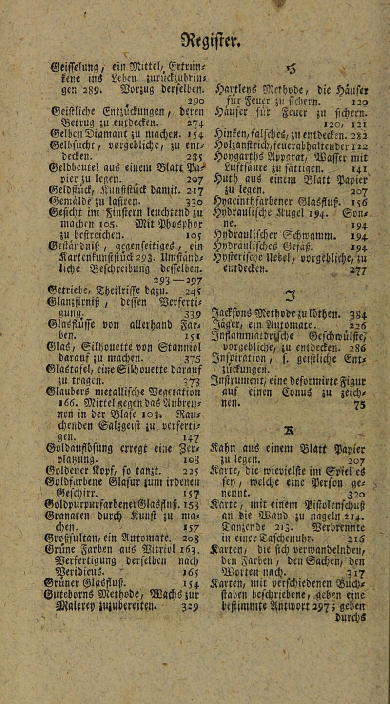 ©eiffeTuns / ftn i^rtnin^ fcnc in^ £ebcn ;urucFjub>-iiiJ. flcn 289. ?5or5U3 berfelbeit. , 290 ©cif^Iicbc Cntjucfuiigen / bcien Q5ctvU3 ;u cutbetfctt. 27+ ©elbcnSiumantju nifld^e«. 154 ©elbfucbt/ t)0f9eblid)C/ 5« ent# bccfen. 2SS ©elbbcutel nuö einem 55lött })ier ju lenen. , 207 ©elD^ucf, ^iinftfiuct bani^it. 217 ©entfllbe ju lafieett. ' 330 ©efidjt tm Sinfrcim leuchtent» ju inticben 105. SWit iJ3()0ö)?()Dr SU beftreteben. loy ©eßdiibnif' / nenenfetfineö / ein ^'oricnfunftliutb 293. Umfrani)# lidje iBerdjreibuno bcffelben. 293—397 ©etriebe, S£()cilrifTc bnsu. 24? ©Innsfirni^ 1 beffen ?8crferti# «ung,. 339 ©Indfluffe »Ott flUcrbonb gnr# ben. isi ©löö/ 0i(ijouctte tjon ©tnnnicl barouf ju mad)cn. 375 ©laötofei/ eineSikbouettc burnuf 5U trugen. 3'73 ©lauberö metallifcbe ?5egerntiöu i66. SOJittel gegenbaöSinbreii# nen in ber iSfufc log. SKöii# dKtiben ©glägeiji su.bcrferti# gen. 147 ©ülöniifibfung erregt eilte 5civ Planung. i©8 ©eibener ffopf, fo tanjt. 225 ©eibfitrbene ©lofur ium irbeneu. ©efet^irr. 157 ©olbpurp«rfarbener®la(’tTiii 153 ©ranaien bureb Äunfi ju nia# eben. 157 ©rof’fultan/ ein Siutoniate. 208 ©rüne garben «uö 35itriül 153. sßerfertigung berfelben nach ^eriöieuö. 165 ©runer ©laöflfuj?. 154 ©utebornö SDtetbobe/ ^Eg^eijur aJifllerep sujubereiten. 329 ^)artlei)g D^lctbobe, bic ^tdafet für geuer 511 fiebern. 120 5pdufer füt geuer su fiebern. 120/ 121 ipinfemfolfcbeö, ju entbeefen. 282 5)ol5an|irid)/fcuernbbaltenber 112 ^potjgortbö Apparat/ 'DBöffev mit guftfaure SU fdtiigen. , 141 ^)utf) fluö einem Slatt iJJapier' SU legen. 207 ßpacintbfnrbener ©laöfTuf. is5 /ppbraulifcbe ifugel 194. ©on# ne. 194 5pi)braulifcber'©cbn,''nmm. 194 ippbraulifd)c6 ©cfäjj. 194 ipmrerifcoc Hebel/ pptgeblicbc/ $u entbeefen. ^ 277 3 5nc!fong?0lethobcsulbtben. ,384 3äger/ ein SUitemate. 226 3npamniatOrtfcbc ©efcbmulftef »orgcblici;c/.su entbeden. 286 3nQ)irattcn / f. gei|ilid;c ©nt# suefungen. 2n|li'ument/ eine beformirtegiguc auf einen ©onuö su seid}# neu. 75 Äabn onij einem iBlatt ipapict S» legen. 207 Änrte, bie wiepicirtc im ©ptel eö fen / meld/c eine ^Serfon ge# nennt. 320 Änrte, mit einem «Jiftülenfcbu^ an bie »Ißanb ;u nageln 214. 5:.ansenbe 213. «Berbrenntc in einer £afd}enubi'. ai5 Ravten/ bte ftd} »ertvanbclnbeti/ ben garben, ben ©ad}en/ ben liierten nad}. 317 Porten/ mit uerfebiebenen -iSud)# jtaben befebriebene/.geben eine befilmmte Sintmert 297 > geben burebö