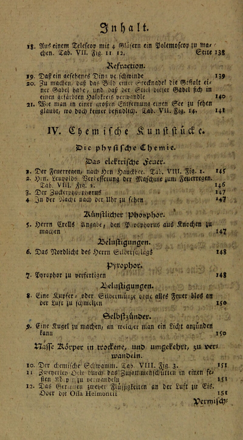 ig, 3ttt? einem S^elefcop mit 4 (sjloiern ein ijjolemoffpp «u ttt«/ ^ (iKn. >£ab. vn. §13. n 12. 0eite 138 Äefrflctioit. 19. ©aß'ein flcfebenpö Dinct »e.fcbiDinöe , 139 20. 3u möcöcii/ Da^ Dac- Q3'lö enm' v.^rccFnrtl)ef bie ©efralt dt ner (Babel bnbc/ unb Daß bev ^lul Dickc @abcl ftd) in einen gefärbten ipolbfreiß oertvnnble 140 21. 9B(e man in einer großen (Snrfcrnung einen @ee ju feben glaubt/ ro» boeb feiner befinblicb. üab. Vii. Sig. 14» *4* IV. € M m i f cf) c Ä u n jt ü c* ' jDie pi}y ft fä)e €t) ernte. I . jDas eleftrifclje «Jrcuct;- 2. ITcr Seuerregen/ nad) )?rn ^)aucfbre. Xab, Viir. Sig. i. »4? 2. ipm. l!cupolb6, ^ßerbeffevung Der i8laf(t;ine ium geuerregen. J-ab, Vlil. gig. 1. i4(S 3. 5?er ^neferi'bi'ef'Derug • 147 ♦ jn Der ’Jvaebt nacl) per, Ubr ju feben ^47 ÄunflUd^ct pbo&pbof. * 5. 5?errn SrelliJ ätingabe, Den ipbpcpbornö «uö Änoeben iu maü}en . t47 23clii(ligungcii. 6. S)ai5 ^iorDlicbt teö 5?errn ©ilberfci/lagiJ 148 Pvvoptjoir. ?. IJJprppbot 1« »erfertigen i48 (^cUjfliguttgeti. «. (Eine ÄJipfer » ober gilbcrmüiije w.mc ttlleö geuer bloö ati Der iufi iU icbmeljen ' . *S® ©clb^jÄnöer. p. ffine Äugel 5u inn^en/ an roelti/er man ein £icbt aniünben fonn ISO * ' 1 . Äorpec in ttfoct'enc, mtD umgcFe^vt/ ju vevf öJönDeln. 10. 5)er diemifdie ®cl)momm. dab. vril. gjg. 3. . *Si II gwcperlej) OcU fürci) Daß'guj'ammcnfcl/ütten in einen fe» rien,.nbtp rpi iKvinanbcIn iS* 12. S:aß 0eriiiiicn jmeper glufiigfeitcn an Der £uft m £i^. iOoer Die OlTa Helmoncü i5i Vertwife^'