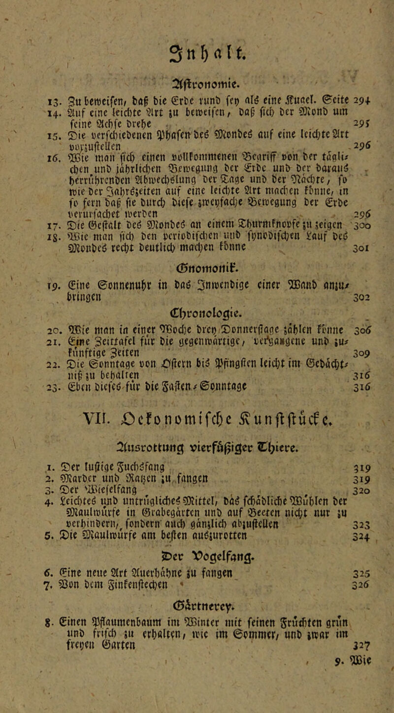 OJ U 13. 3u berocifen/ feaf bie €rbc vunö fei) al^ eine StuaeJ. &eite 29+ 14. 2iuf eine leict)tc ??lrt ju beweifen, ba9 fub Der SOIonb um feine Siebfe brebc 29> 15. ©ie ücrfc()i€benen öefj «Oionbeö oiif eine leichte 2Irt üm'5u|lellen - 29*? 16. wie man fief) einen »üIIFonimenen Q5e,nriff oon ber tngli/ eben unb jabrlid)en ^Sea'cgiing ber 0bc unb ber baraiiö bern'ibrenben Slbtnecb^lung beringe unb ber O^öebre/ fo ttjie ber Sabröseiten auf eine Ieid)te 2lrt madicn fbnne, m fe fern ba§ fie burd; biefe 5n}ei;fad;e Bewegung ber €rbc verurföcbet tnerben 296 17. ©ie ©cfbölt beö ffOionbcö an einem ©burmfnonfe ;u jeigen 300 lg. ^ie man ftd) ben vcriobifd)en unb fi;r.cbifd}en i'auf bcö SOZonbciJ recht beutlid) mad;en fbnne 301 ©ttotuoilif. 19. (Eine (Sonnenuhr in baö 3nn)cnbige einer ®anb onju/ bringen 302 (Cbroiiologie. 20. Wie man in einer Wodjc brei)/©onner|Jage jablcn fbnne 305 21. ©tre Seittafel für bie gegenmarrige/ jjet'gangcne unb ju# funftige Seiten 309 22. ©ie @enntage oon £)flern biä 5))fingfrcn leid;t im ©cbad;t# iiif’iu behalten 3i5 23. Sben biefeö'für bie Sailen ^©bnntoge 316 VII. öc,fonümifcf)c ^unjljlücfCt ^fusrotmug vtcrfufjiSec Ci^iere. 1. ©er luiiige Sud)öfang 519 . ssiarbcr unb iXanen ju .fnngen 319 . ©er 'IBiefelfang ^ ^ 320 . £eid)teö unb untruglid)e<sj)jittel, böö fcbablicbe Wüblen ber 5Diaulit)urfe in ©rabegärten unb auf ©eeten nicht nur ju «erbinbern,^ fonbern aud) gänilid) abiufleUen 323 5. ©ie ©iaulrourfe am bejlen auösurotten 324 2>cr l^ogelfang. 6. ©ine neue 8lrt Sfuerbäbne $u fangen 325 7. SJon bem Sinfenflechen - ' 326 (?5Sctnevcy. 8. ©inen ipflaumcnbaum im Winter mit feinen Studiten grün unb frifd) ;u erbölten, u'tc im ©emmer, unb iwar im freien ©grten 327 » 9*