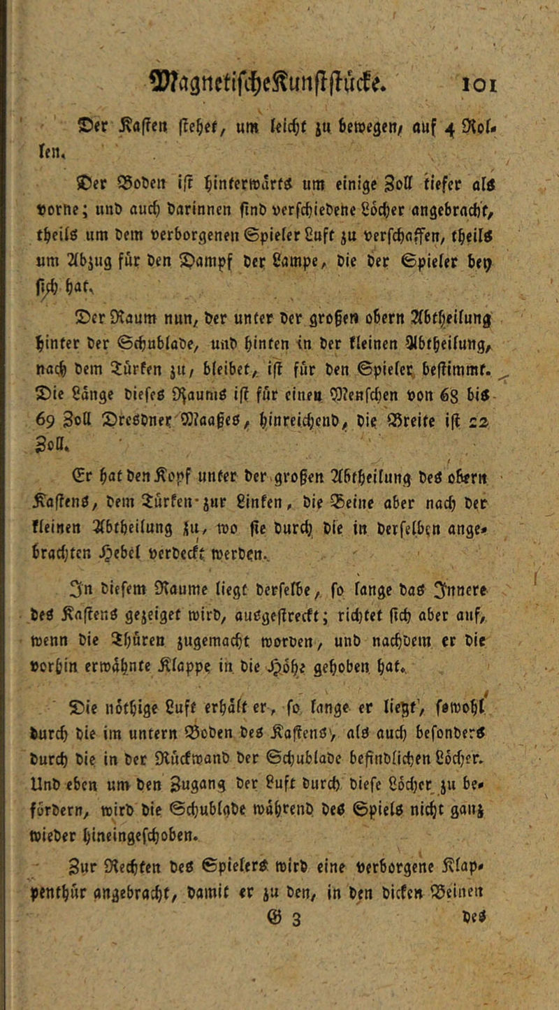 ^agttcf ifc^e^utifl ucf e* i o i ©er :Ka(?en um leic^r ju bewegen/ öuf 4 Stof- fen, ©er S5ot)ett 1,‘t binecrwarfS um einige Sott tiefer old «orne; unö oucb öorinnen finb verfcbiebene ßoc^er ongebrocft'f, tbeild um öem verborgenen ©piefcrßuft ju Verfcboffen, tbeild um 2{bjug fttr Ben ©ompf Ber ßompe, Bie Ber ©pieier be^ ©er Dloum nuny. Ber unter Ber gro§en obern Sfbtbeiiung hinter Ber ©cbubfoBe, unB hinten tn Ber fleincn 9lbfheifung^ noch Bern ^lurfen ju/ bleibet,, ift für Ben ©piefcr. be|?imraf. ©ie 8onge Biefeß S^ouniß ift. ffir einen ^renfcben von 68 bid- 69 Sott ©rcöBner ®?flofe0, hinreicf;cnB, Bie Streite i(l £2 Sott» ©r hntBen^opf unter Ber .großen 2f6tbeilung Bed obern hoffend, Bern dürfen-jur ginfen, Bie bellte ober noch Ber fleinen 3{btbei(ung Xu, tvo ^e Burdj Bie in Berfelben onge* brochten ^ebet verBecft werBcn., 3n Biefem fKoumc liegt Berfefbe, fo fonge Bod 3'nncrc- Bed ^flftend gejeiget wirB, oudgeflrecft; ricl)tef fich «bet auf, wenn Bie ibnten jugemocht worüen, unB nochBem er Bie vorhin erwähnte Äloppe in, Bie gehoben hot». ©ie nothige Suff erhdft er, fo, fonge er liegt’, fewoht Burch Bie im untern 55oBen Bed hoffend', o(d oudj befonBerd Burd) Bie in Ber 5KucfwanB Ber ©chubloBe befinBfichen ßbchcr. UnB eben um Ben Sugong Ber guft Burcf) Biefe gochct ju be* forBcrn, wirB Bie ©chubfgBe wdhrenB Bed ©pield nicht gonj wieBer hineingefchoben. Snr Ölechten Bed ©pieferd wirB eine verborgene 5vfop» penthur ongebrochf/ ^awif jn Ben, in Ben Bicfcn iSeinen & 3 Bed