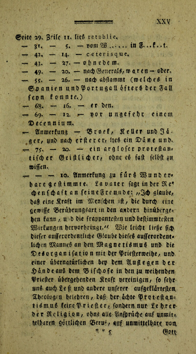 ^eite 29. 3?i(e 11, ließ reubüe*. — 3*. — — »om SB ...... in g. — ^ —- *4? — c e ter i sq uc« — ' 43* — %7-. — 0 b n ebe nt. — 49, — 20. — nacb ©eneralg, m a r e n - ober. — 5S- — 26, — nacb abflamrot (meleb eg in ®4>a nien nnb^pruigatl bfterb ber Satt f CD * t q n n t e.) — 6’8* — 16. — er ben. « 69, — 12. x- vor unge febt einem. $> ece 1 n n i u m.« >r- Slnmerfung -* QJroef, teilet unb3<S' ger, «nb narb erdetet/ fie8 ein 2)5 ne unb. ff- 7g. — ao. — ein arg 1ofer proteftotu tifcber ©eidficöer, ebne ti fad felbft au »iffen, ff- — — io, fnmerfung }« fur$ SBunijer* bare geftimmte, £a»ater fast in bec SK e^ cöenfcbaft an feinegteunbe: „34> glaube, baf eine .traft im ®enfcbe« ift, öie burcp eine gemiffe 35erü.&rungga.rt. in Öen anbern binuberg.e*. Öen fannu *t> bie frappantedf« unb bejfiinmttSen <®uftt«gen beroorbringt, SBie leicht liege fi$ öiefer auffetcrbentlicbe ©leube biefef aujTerorbent* li<b?n SRanne.g an ben SRagne tigntug unb bie §b e# o r 9 a n i fa t. in n mit ber HJrteß.erroeibe, unb einer übernaturlicben ben bem Sfugegen bet 4>in be and bem 15 i fefe of e in ben jn rcei&enben Krieger ubetgebenten traft vereinigen, fo fe&r an» auct) 2e § unb anbere «nferer aufgeflartegen. Sbedogxn belebten,. öa§ her 4<bte ^ret:e,ftA,n= ttgmu6 feinef rieger, fonber« nur tt bret b e r 91 e l ig ijj n, ebne alle ^Infsrucbe auf unmiu «elbaren göttlichen 35eru*, auf «nraittelb.are. wns, 5 * % ©btt