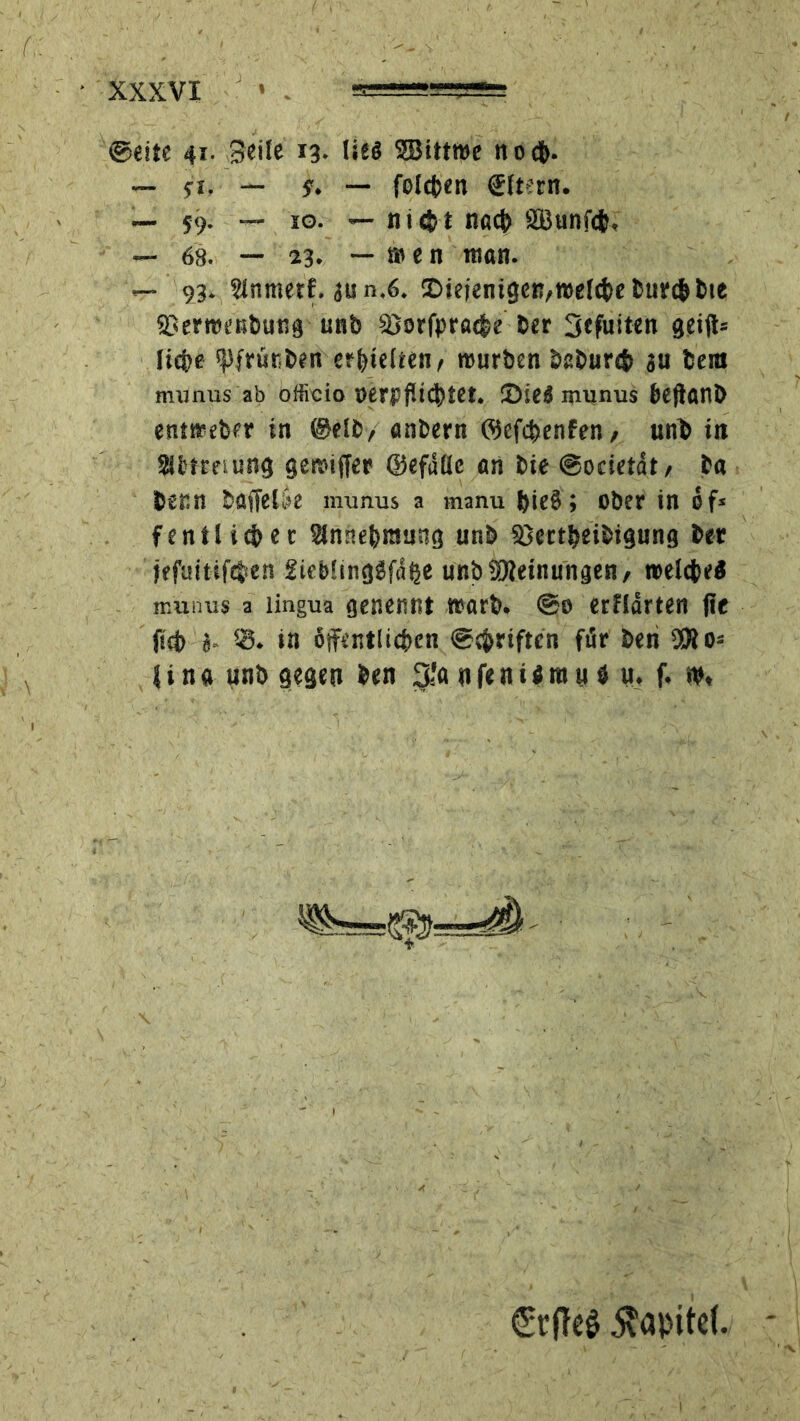 ©eite 41. Seile 13. lies SBittwe noch- ~ ft, — y. — folgert (Ettern. — 59. — 10. — n 1 <£■ t nact> SBunfeb, — 68. — 23. — men man. — 93. Wnmetf. gun.6. ©iejenigctsroelcbe burc&bie SDerroenbung unb Siorfpracbe ber Sefuiten gei<t* liebe spfrürben erhielten, rourben babur# gu bem munus ab officio t>er|jfU<t>tet- SDieiS munus beftanb entneebfr in ©eit/ anbern ©efebenfen, unt in Sibtreiung gere-iffer ©eftiüc an bie ©ocieteit, ta benn baffelie munus a manu bie§ ; ober in df* fentlie&ec Slnnebraung unb 33ettbeibigung ber jefuitifeben 2ieb!ingSf(ibe unb Meinungen, welche« munus a lingua gepennt warb. @0 erfldrten jte fict> «. SS. in öffentlichen ©ebnften für ben SWo* i i n fl unb gegen ben 3Jö n fe n i i ra u fl u. f. ns €t(Te$ $apite(.