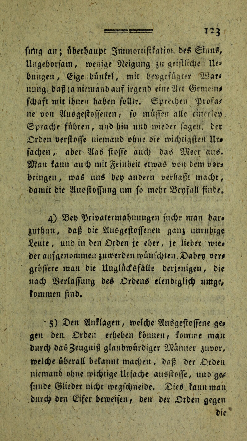 fitftg an; fiberhattpt Smmartiftfa'tiou be# ©hm#, Ungehorfattt, wenige Neigung ju geijllidbe f Ue* buitgen, ©ige buttfel, mit beggefftgter Ut'ar* nung, baßjattiemanbattf irgettb emeStlrt (Semem# fchaft mit ihnen haben füllte. Sprechen ^>vofa# ne oon 2lu6ge|iojjenen, fo muffen alle einerlei ©yrache fuhren, unb hin unb wieber tagen, bet £5rben »erjfejfe niemaub ohne Die wichtigen Ur» fachen,, aber 2la# ftoffe and) bat* SJteer au#. 3Kan fauit auch mit geinheit etwa# ttcn bem »er» bringen, wa# un# bet? anberit werhaßt macht, bamit bic 2lue{fof[ung um fo mehr S3ev>falX ftttbe. 4) SSeb 'Priuatennahmutgen fit et? e man bar» juthim, baß bic 2Ut#gejloffenett ganj unruhige Seute, unb itt bett £)rben je eher, je lieber wie» ber aufgenommen juwerben wunfchteit. ©abe^ »er# grbffere matt bie Uitglücfßfalle betjettigen, bie nach Serlaffung beb Arbeit# eleitbiglich utttge, fommen finb. •5) ©en Auflagen, weld?b 2lu#gef!pjfene ge» gen best £)rben erheben fbstnen, fomwe man burch ba#3eu3n,ii glaubrofirbiger Scanner jttöor, welche fiberall befannt machen, baß ber £>rbett niemanb ohne wichtige Urfadhe auöfioffe, unb ge# funbe ©lieber nicht wegfehtteibe. 35ie# fattn man burch bett <£ifer be weifen ^ bett ber £»rben gegen