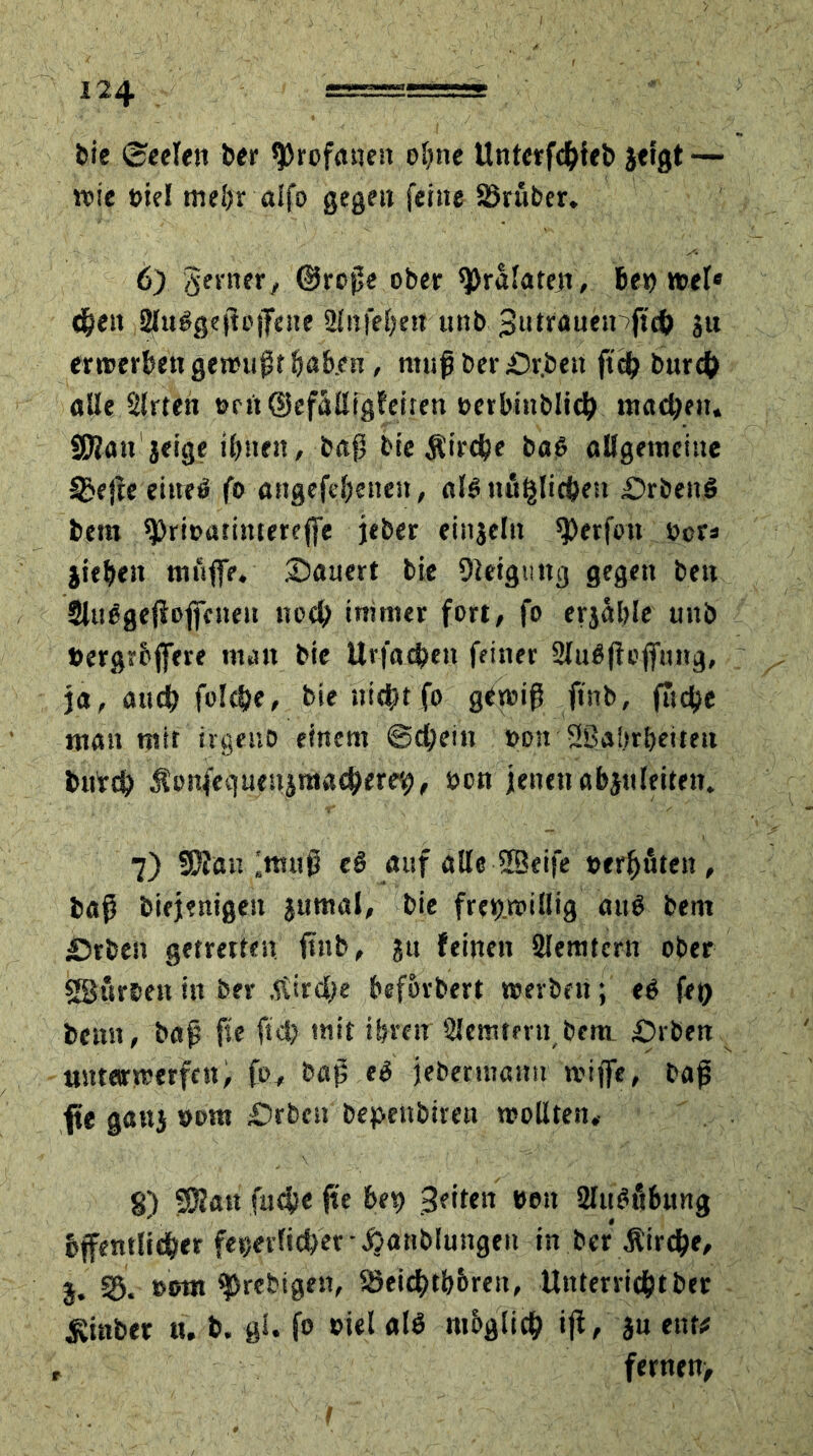 bie Seelen ber profanen ofme Unterfc&feb jtigt — wie t>iel me&r aifo gegen feine SJrüber. 6) gerner, @rcße ober Prälaten, Bet> wel« eben Slnßgejtojfeue 2lnfel)en unb Sutraueipfteb ju erwerben gemißt Baben, muß ber Dr.bett ftcf) burcfc alle Slrten ertt ©efättfgfeiren »erbinblicB raae&en. SWan jeige ihnen, baß bie ^trcfcc baß aUgetneiue Sge|te eitteß fo angefabenen, alßnäglicben £>rbenß bem ^rioarimereffe jeber einjeln Werfen ber* lieben muffe. Dauert bie Dieiguug gegen ben Slußgeßojfenen nod) immer fort, fo erjablc unb »ergrbffere man bie Urfacben feiner Slußfleffung, ja, aucf) folcbe, bie nit&t fo gewiß ftnb, fudje man mit irgeno einem ©djetn »on 2ßal»rt)eiteu butcb Äonfegueujmacberet), »on jenen abjuleiten. 7) föfau litutß eß auf alle SBieife »trauten, baß diejenigen $umal, bie freiwillig auß bem Drben getretfett ftnb, |tt feinen SJIemtern ober göurden in ber .tfirdje Befördert werben; eß ftp beim, baß fie fiel) mit ihren Slemtmtbera. Drben tintarwerfcn, fo, baß eß jebermatm wiffe, baß fte gattj »om Drbeit depettbiren wollten. §) SJlatt fndje fte bet) Seiten een 2IußöB«ng 5ffentli$er feierlicher • Handlungen in der\l'ird)e, 3. 93. »om predigen, Söeidbtb&reii, Unterricht ber •Rindet u. b. gl. fo oiel alß m&glid) iß, }u ent# fernen> ■. ■ i - ' - '