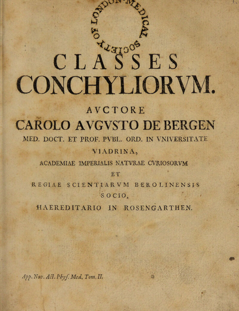 ''d CLASSES AVCTORE CAROLO AVGVSTO DE BERGEN MED. DOCT. ET PROF. PVBL. ORD. IN VNIVERSITATE MIADRINA, ACADEMIAE IMPERIALIS NATVRAE CVRIOSORVM ET REGIAE SCIENTIARVM BEROLINENSIS SOCIO, 0 HAEREDITARIO IN ROSENGARTHEN. App. Kqv. Aci. Vhyf.Mcd, Tom. II. (