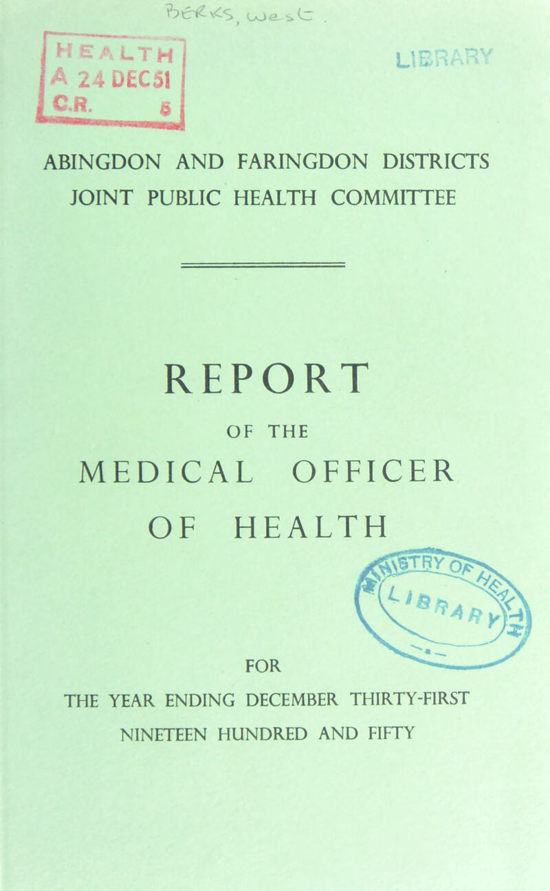 bc^vCs, ooe-sCr ABINGDON AND FARINGDON DISTRICTS JOINT PUBLIC HEALTH COMMITTEE REPORT OF THE MEDICAL OFFICER OF HEALTH FOR THE YEAR ENDING DECEMBER THIRTY-FIRST NINETEEN HUNDRED AND FIFTY