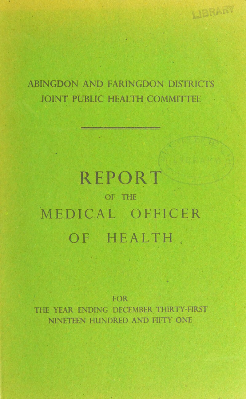 ABINGDON AND FARINGDON DISTRICTS JOINT PUBLIC HEALTH COMMITTEE REPORT OF THE MEDICAL OFFICER OF HEALTH, FOR THE YEAR ENDING DECEMBER THIRTY-FIRST NINETEEN HUNDRED AND FIFTY ONE